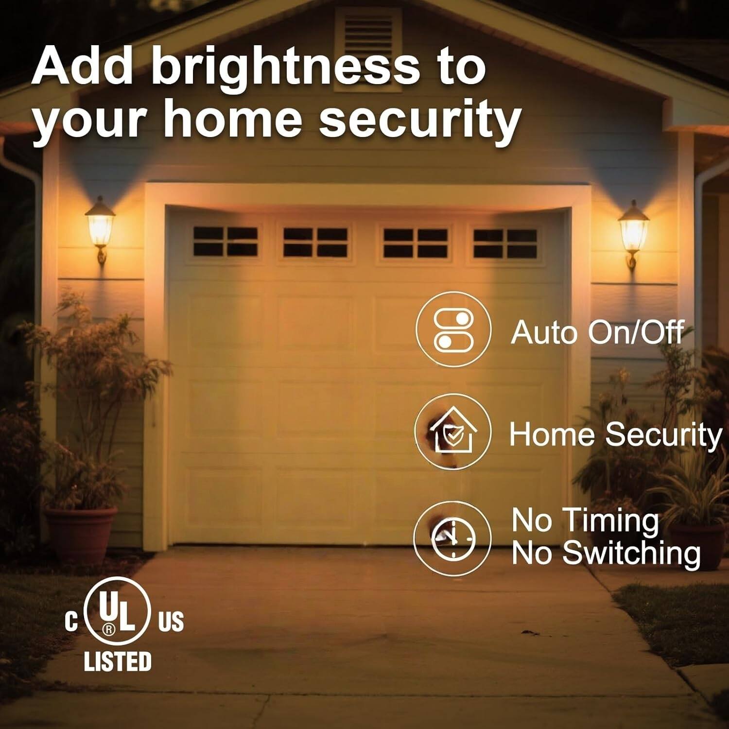 Add brightness to your home security

Auto On/Off

Home Security

No Timing No Switching

UL US LISTED