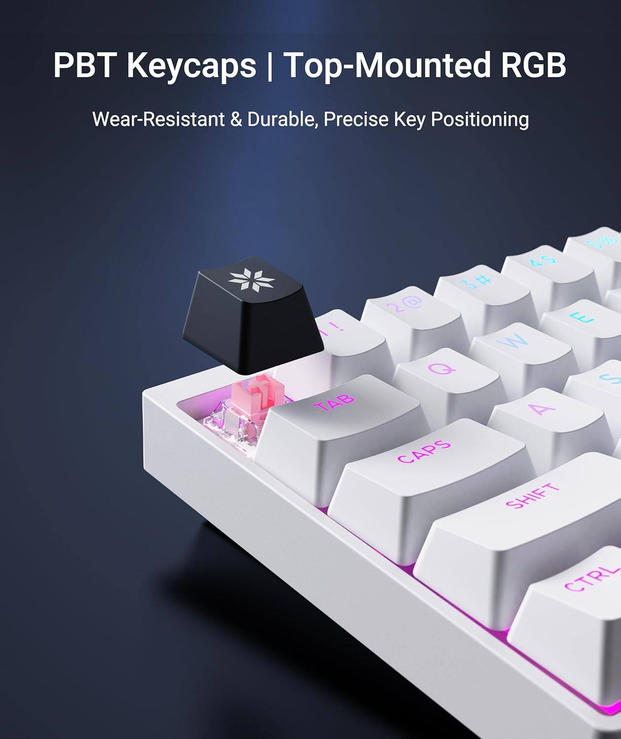 PBT Keycaps | Top-Mounted RGB  
Wear-Resistant & Durable, Precise Key Positioning  

TAB 1 ! 2 @ 3 # 4 $ 5 % 6 ^ 7 & 8 * 9 ( 0 ) - _ + =  
Q W E R T Y U I O P [ { ] } |  
A S D F G H J K L ; : ' "  
CAPS SHIFT CTRL