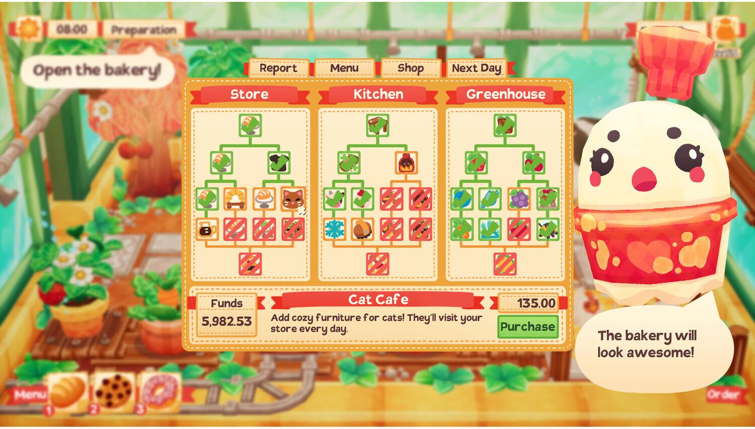08:00 Preparation  
Open the bakery  

Report Menu Shop Next Day  

Store Kitchen Greenhouse  

Funds 5,982.53  

Cat Cafe  
Add cozy furniture for cats! They'll visit your store every day.  

Purchase 135.00  

The bakery will look awesome!  

Menu 1 2 3 Order