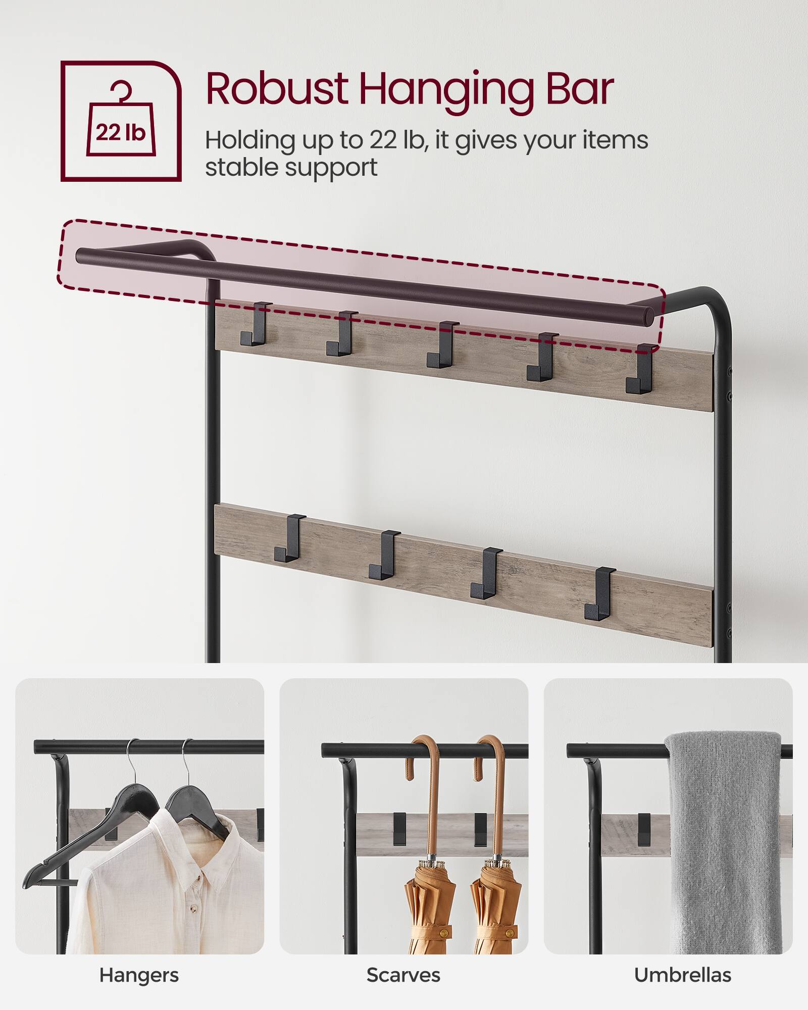 Robust Hanging Bar

Holding up to 22 lb, it gives your items stable support

- Hangers
- Scarves
- Umbrellas