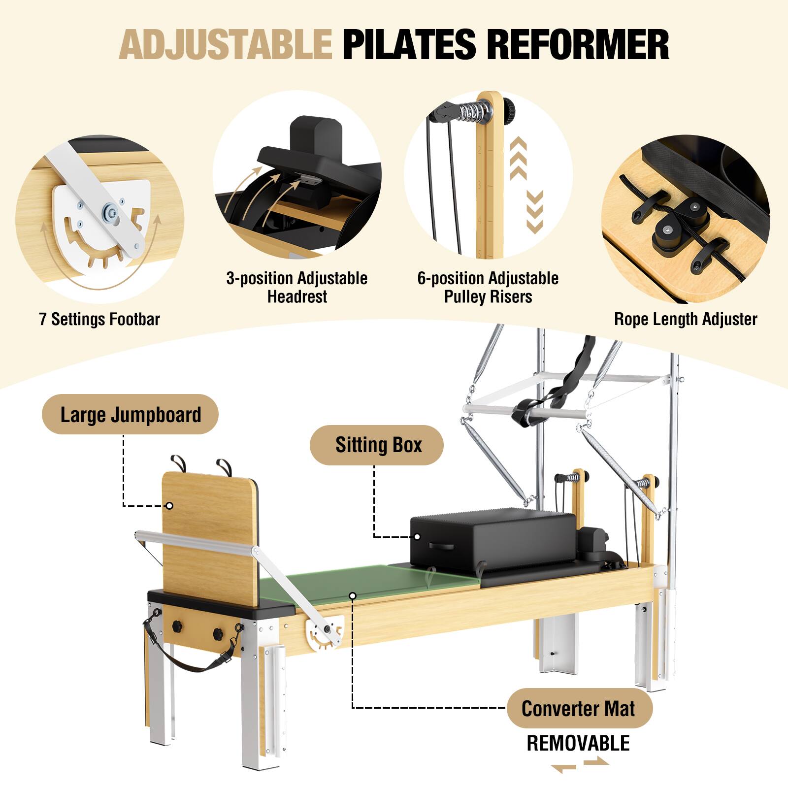 ADJUSTABLE PILATES REFORMER

- 7 Settings Footbar
- 3-position Adjustable Headrest
- 6-position Adjustable Pulley Risers
- Rope Length Adjuster
- Large Jumpboard
- Sitting Box
- Converter Mat
- REMOVABLE