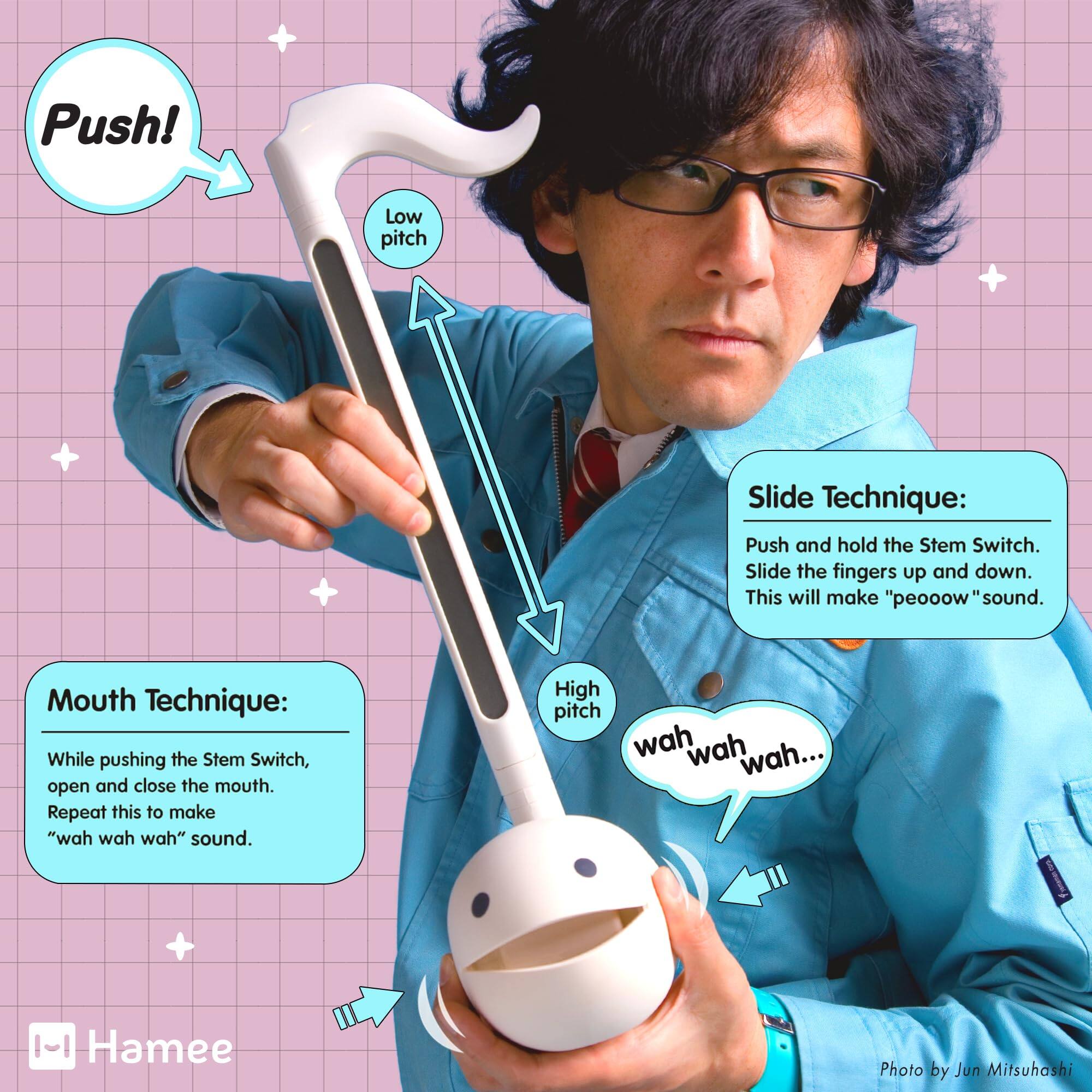 Push!  
Low pitch  
Slide Technique: Push and hold the Stem Switch. Slide the fingers up and down. This will make "peooow" sound.  
Mouth Technique: While pushing the Stem Switch, open and close the mouth. Repeat this to make "wah wah wah" sound.  
High pitch wah wah wah...  
1-| Hamee  
Photo by Jun Mitsuhashi