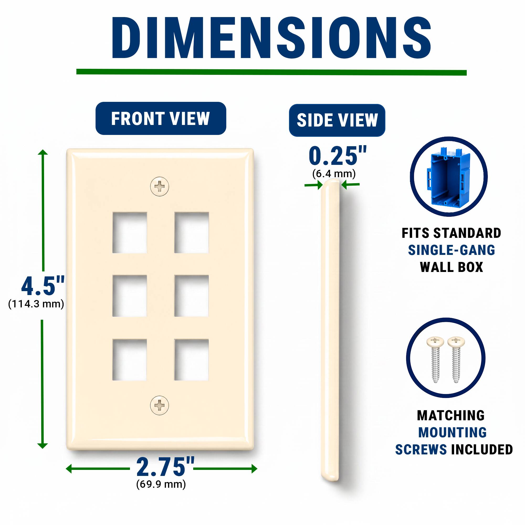 DIMENSIONS  
FRONT VIEW  
SIDE VIEW  
0.25" (6.4 mm)  
4.5" (114.3 mm)  
2.75" (69.9 mm)  
FITS STANDARD SINGLE-GANG WALL BOX  
MATCHING MOUNTING SCREWS INCLUDED
