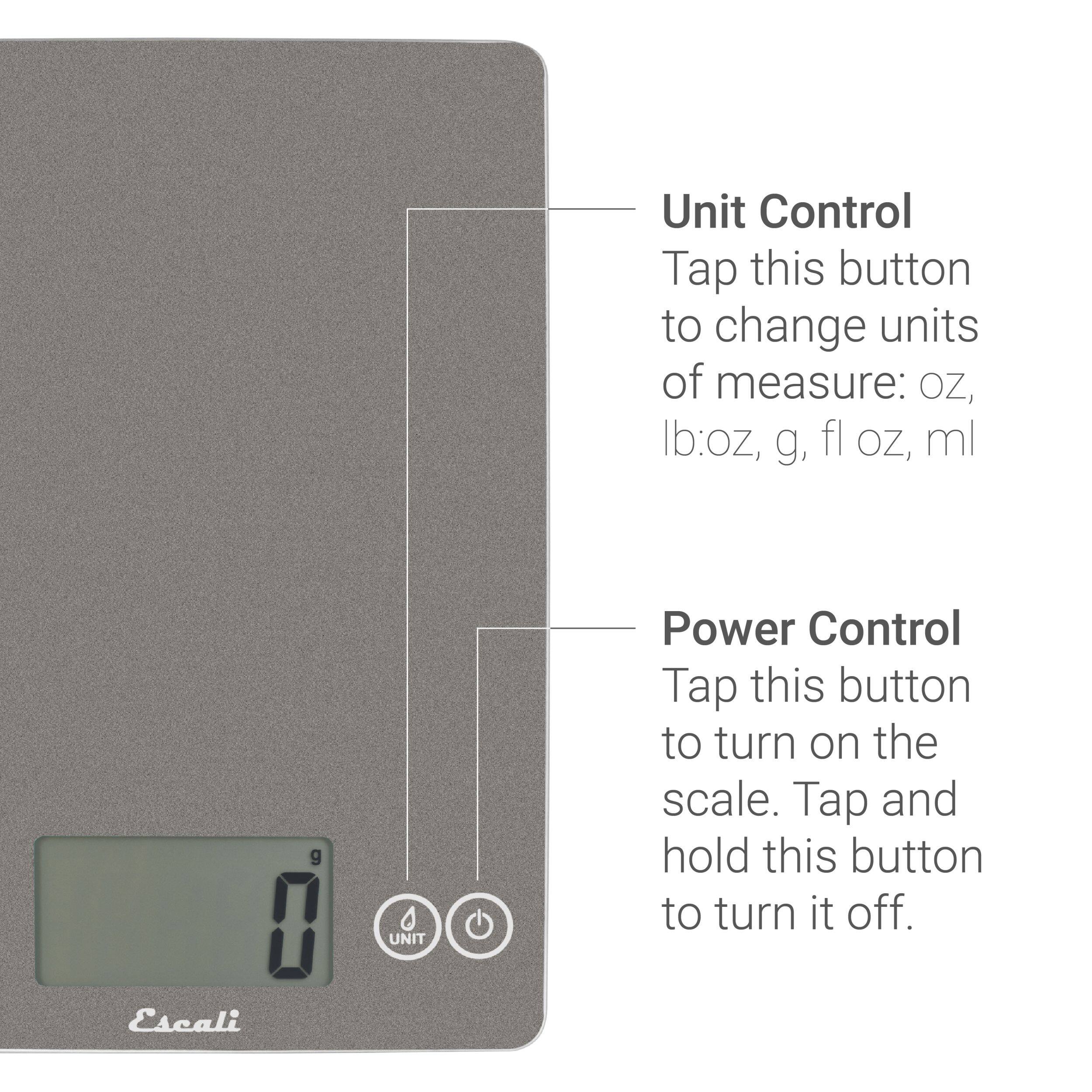 Unit Control Tap this button to change units of measure: oz, Ib:oz, g, fl oz, ml

Power Control Tap this button to turn on the scale. Tap and hold this button to turn it off.