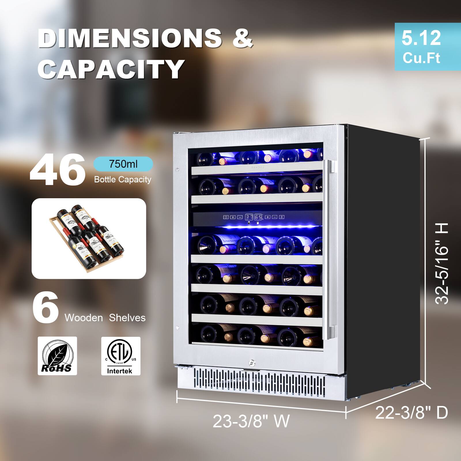DIMENSIONS & CAPACITY

- 5.12 Cu.Ft
- 46 Bottle Capacity (750ml)
- 6 Wooden Shelves

Dimensions:
- Height: 32-5/16"
- Width: 23-3/8"
- Depth: 22-3/8"

Certifications:
- RoHS
- Intertek
