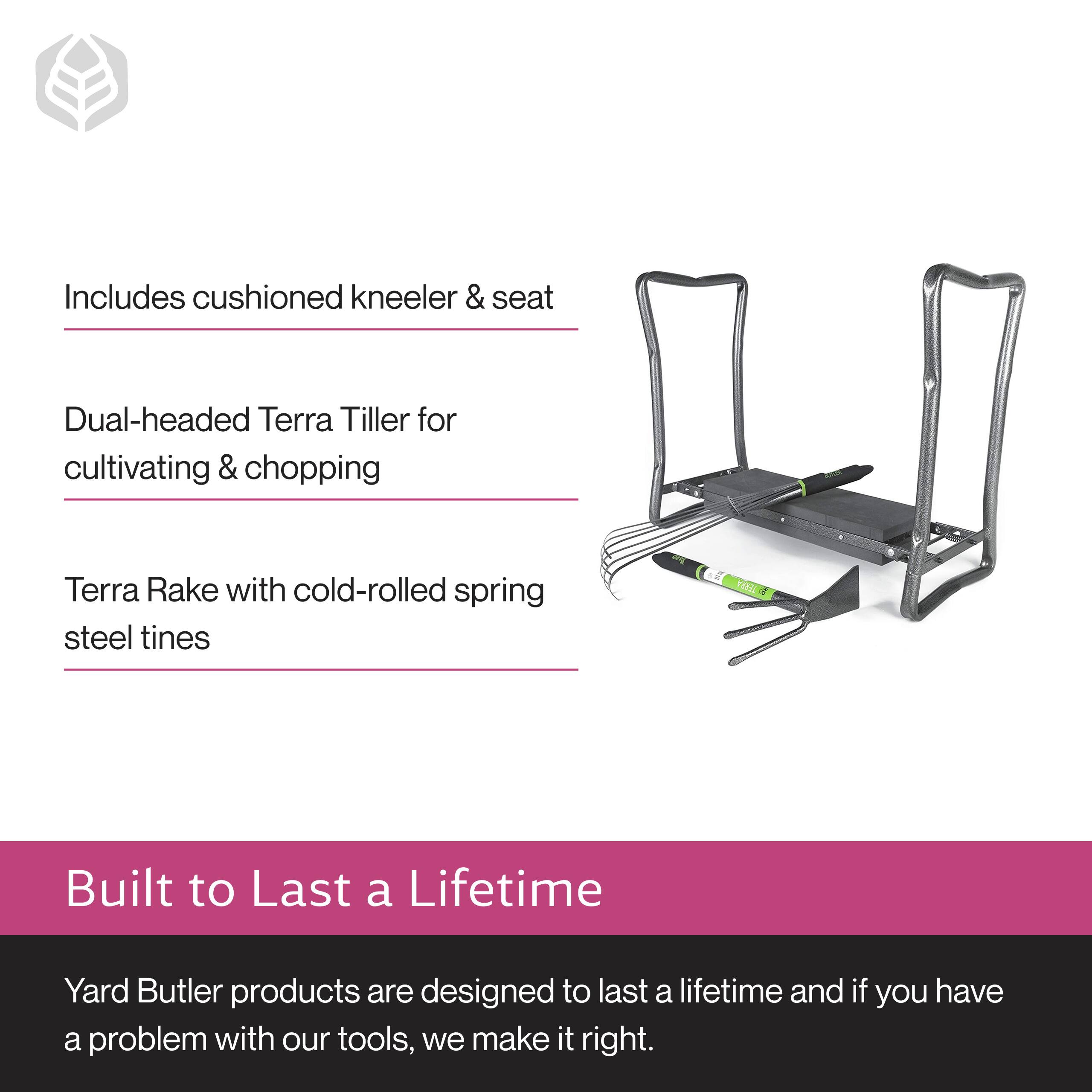 Includes cushioned kneeler & seat  
Dual-headed Terra Tiller for cultivating & chopping  
Terra Rake with cold-rolled spring steel tines  

Built to Last a Lifetime  
Yard Butler products are designed to last a lifetime and if you have a problem with our tools, we make it right.