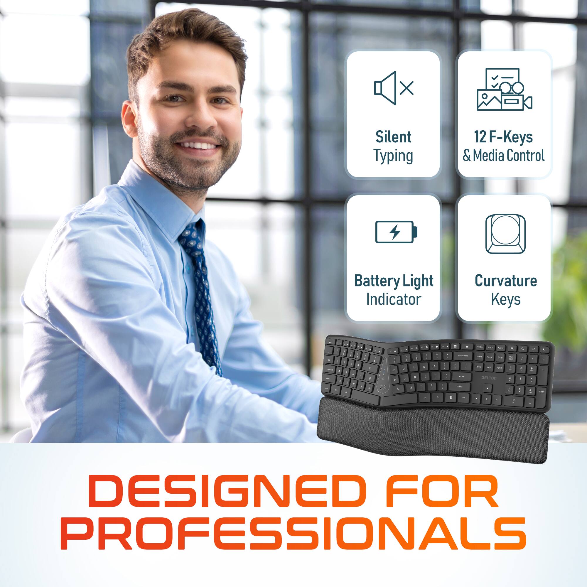Silent Typing  
12 F-Keys & Media Control  
Battery Light Indicator  
Curvature Keys  

DESIGNED FOR PROFESSIONALS