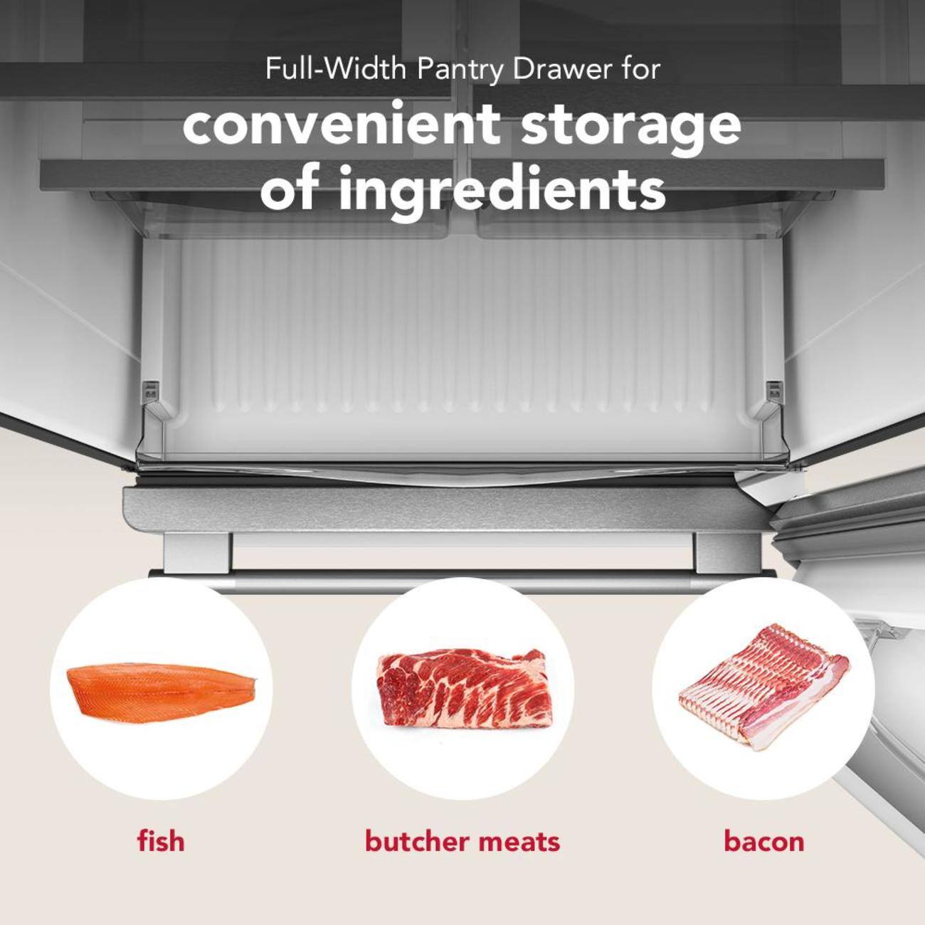 Full-Width Pantry Drawer for convenient storage of ingredients

- fish
- butcher meats
- bacon