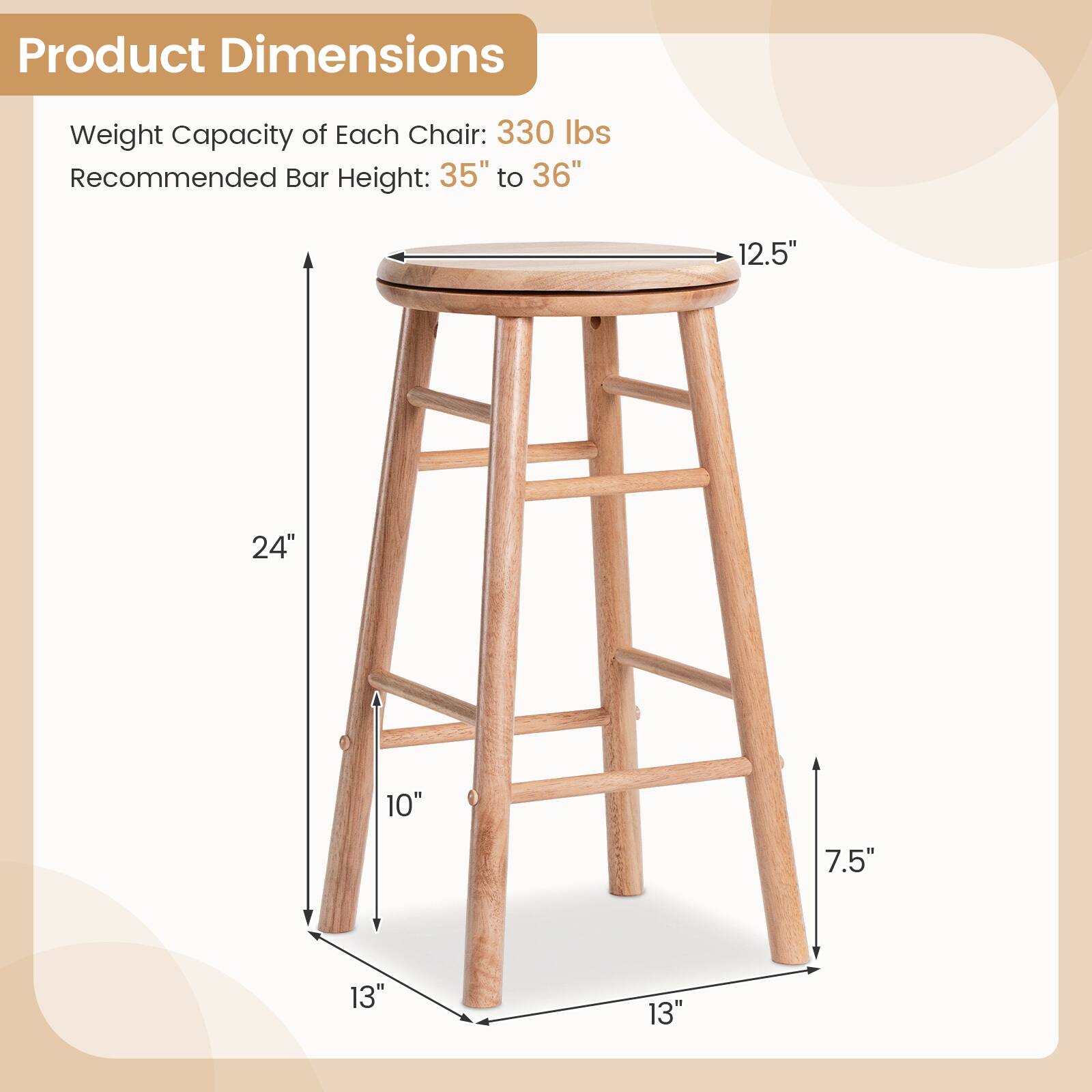 Product Dimensions  
Weight Capacity of Each Chair: 330 lbs  
Recommended Bar Height: 35" to 36"  
12.5"  
24"  
10"  
7.5"  
13"  
13"
