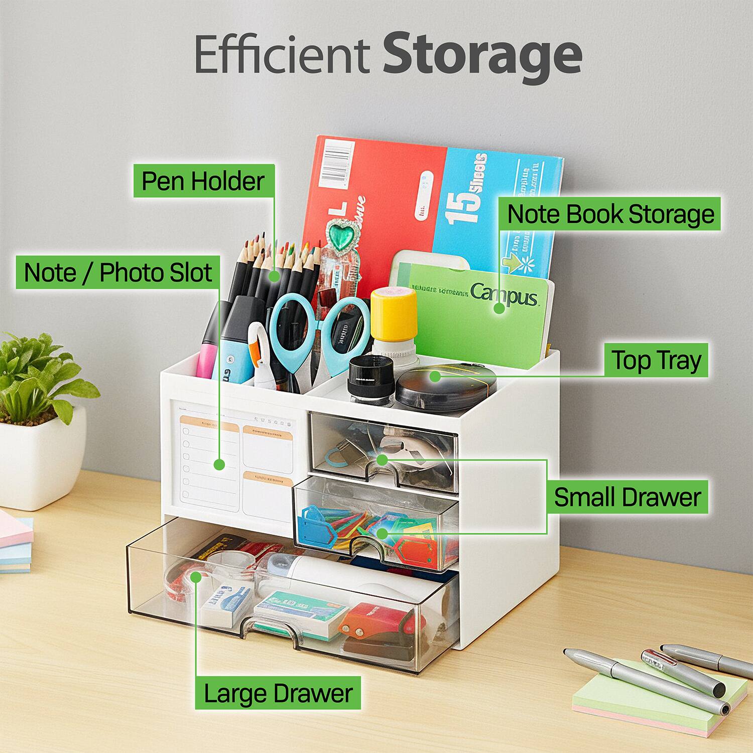 Efficient Storage

- Pen Holder
- Note / Photo Slot
- Note Book Storage
- Top Tray
- Small Drawer
- Large Drawer