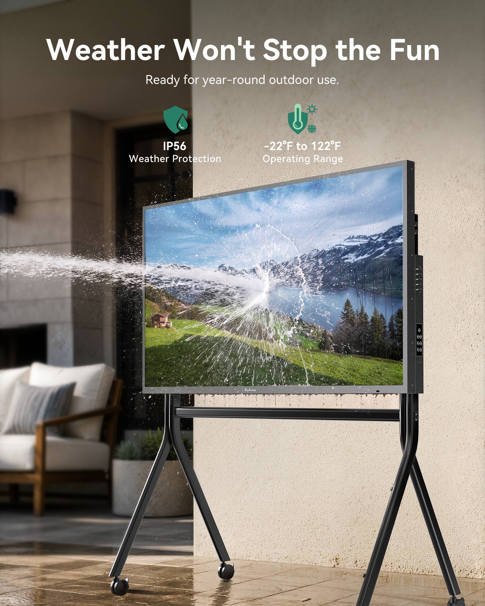 Weather Won't Stop the Fun  
Ready for year-round outdoor use.  
IP56 Weather Protection  
-22°F to 122°F Operating Range