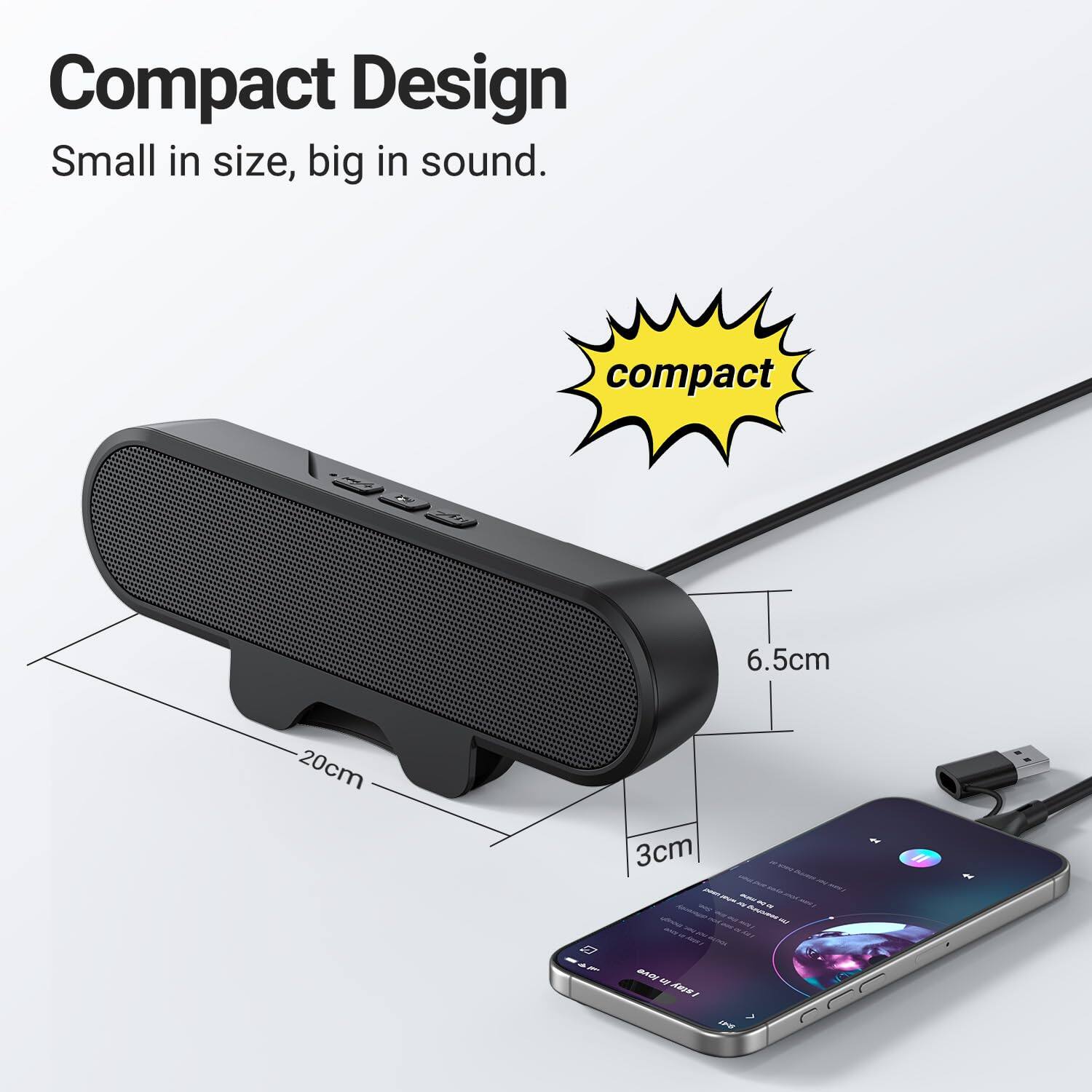 Compact Design  
Small in size, big in sound.  

compact  

6.5cm  
20cm  
3cm