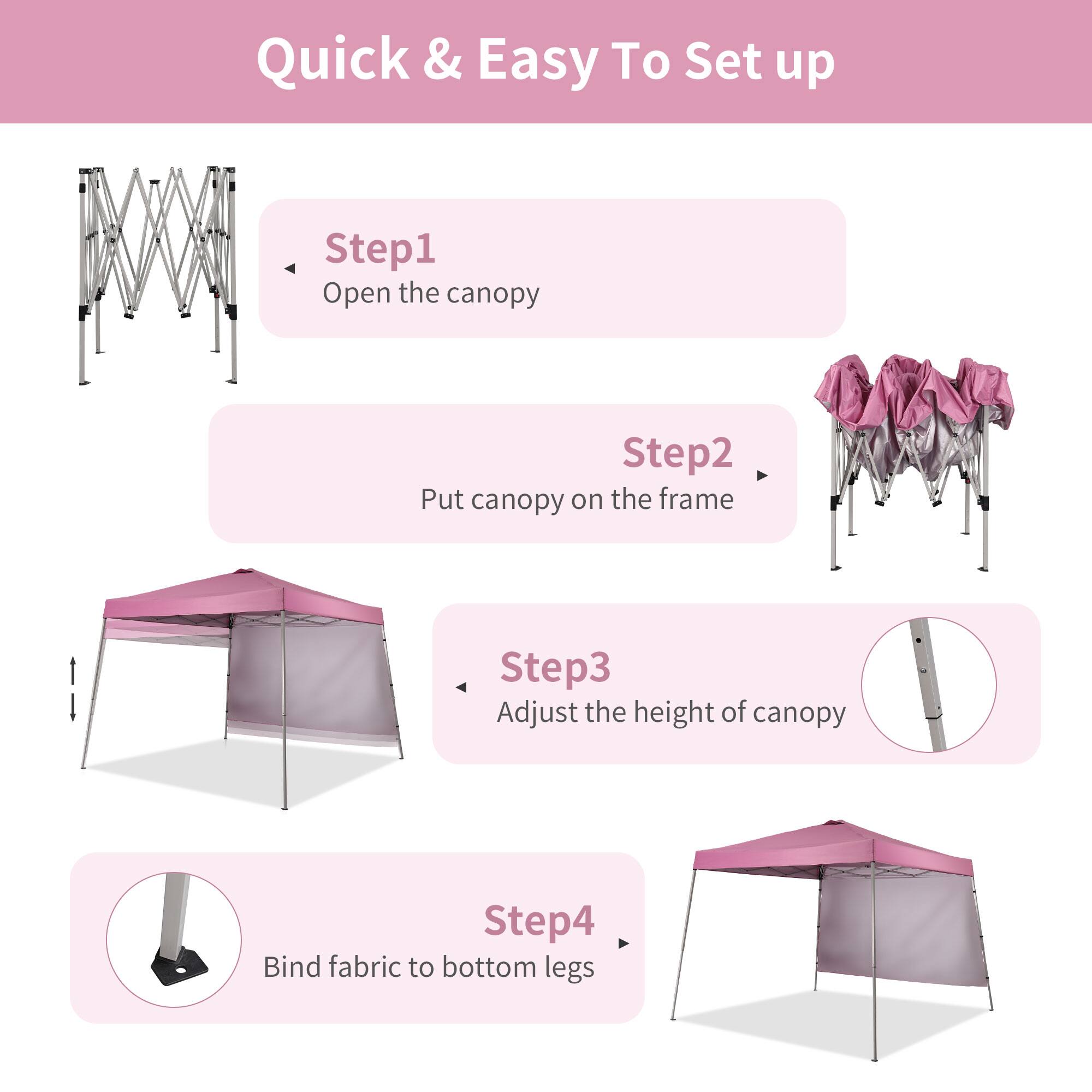 Quick & Easy To Set up

Step1: Open the canopy

Step2: Put canopy on the frame

Step3: Adjust the height of canopy

Step4: Bind fabric to bottom legs
