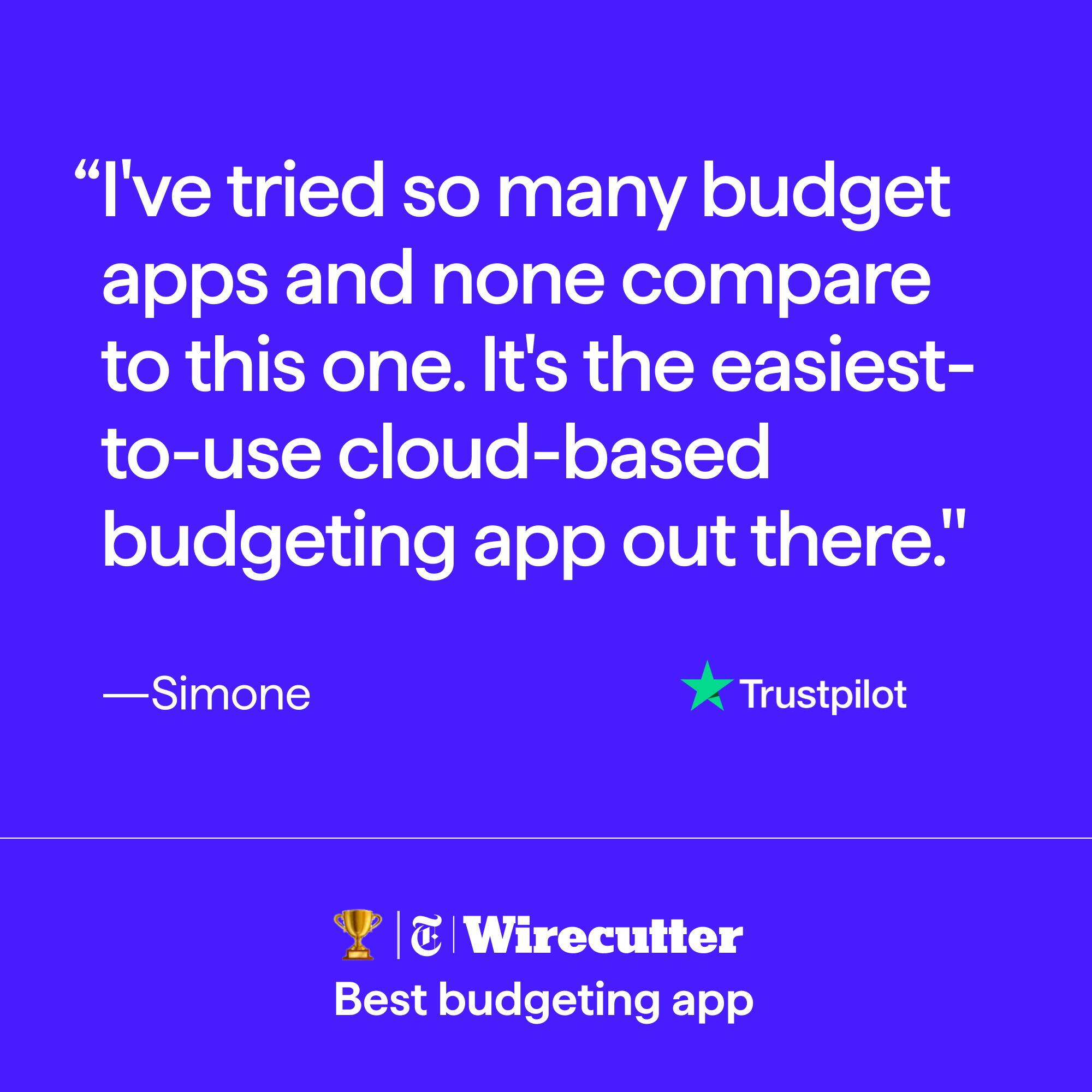 "I've tried so many budget apps, and none compare to this one. It's the easiest-to-use cloud-based budgeting app out there." -Simone, Trustpilot. T Wirecutter Best budgeting app.