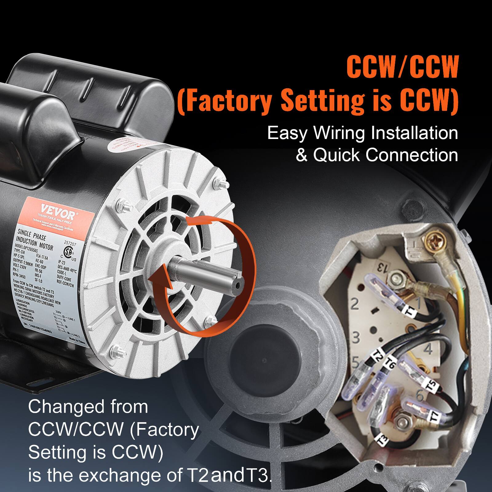 CCW/CCW (Factory Setting is CCW) Easy Wiring Installation & Quick Connection

VEVOR YOU'R TOOLS PALS PRICE Certificate SINGLE PHASE INDUCTION 100ELOP*205565 MOTOR 257207 TYPE ON SP SPL FLA-17.6A US 298CH F-23 PM-1 330% 900-3099 DES-AMB- 80% 19.56 CODE-L 40C 3450 E DUTY SF-1.0 ROT CONT CON

13

NEW Add Changed from CCW/CCW (Factory Setting is CCW) is the exchange of T2 and T3.

2 3 5

1 T1 4 ST T6 T5 T7 T3