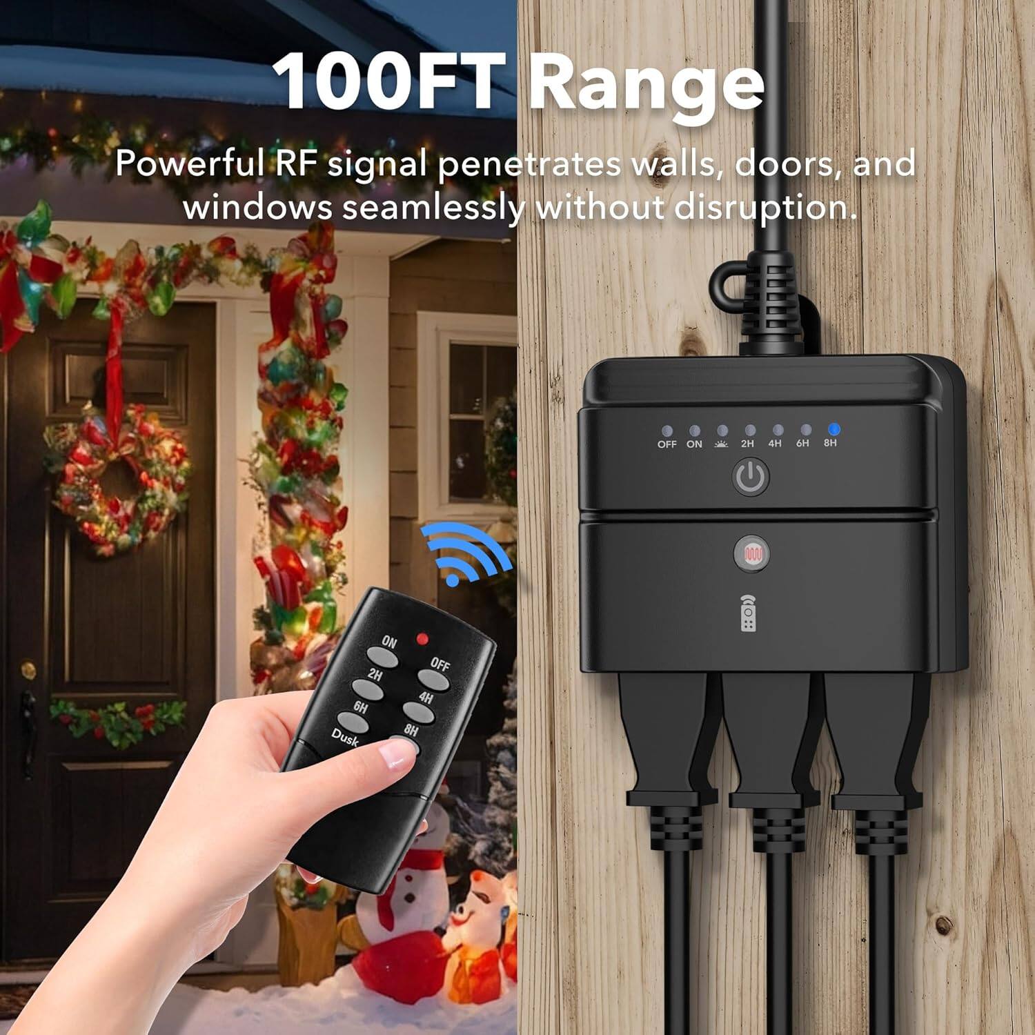 100FT Range  
Powerful RF signal penetrates walls, doors, and windows seamlessly without disruption.  

OFF ON - 2H 4H 6H Dusk BH  
ON OFF 2H 4H 6H Dusk BH