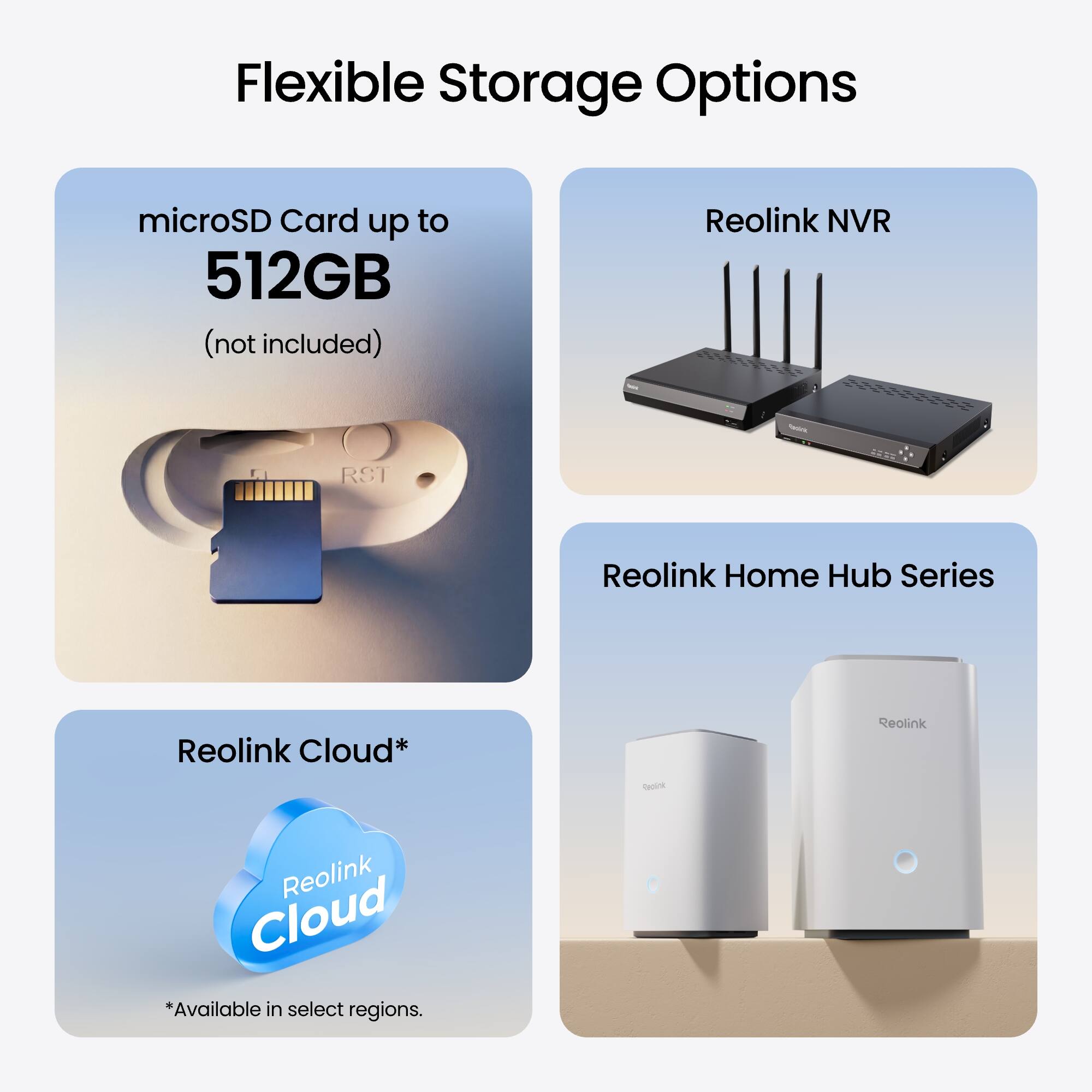 Flexible Storage Options

- microSD Card up to 512GB (not included)
- Reolink NVR
- Reolink Home Hub Series
- Reolink Cloud*  
  *Available in select regions.