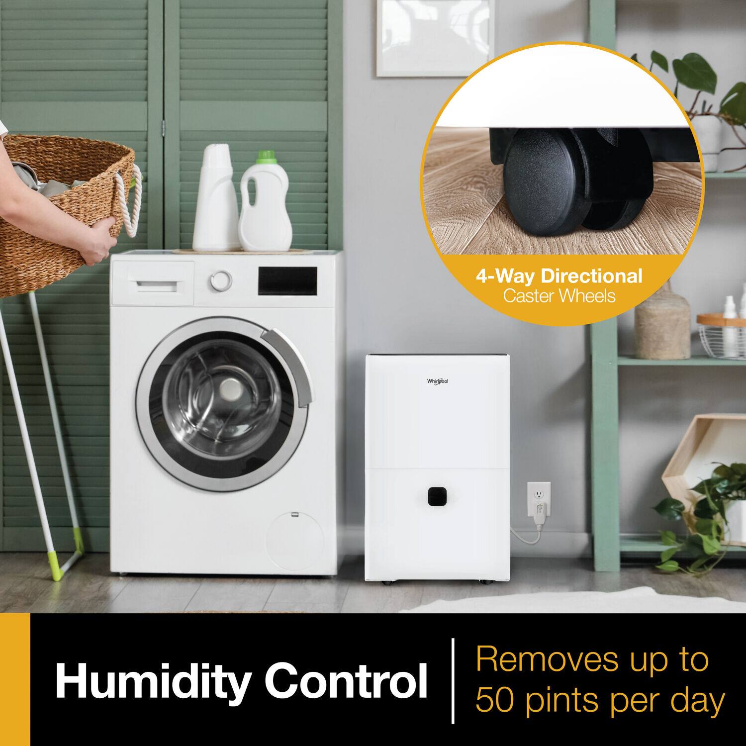 4-Way Directional Caster Wheels  
Whirlpool  
Humidity Control  
Removes up to 50 pints per day