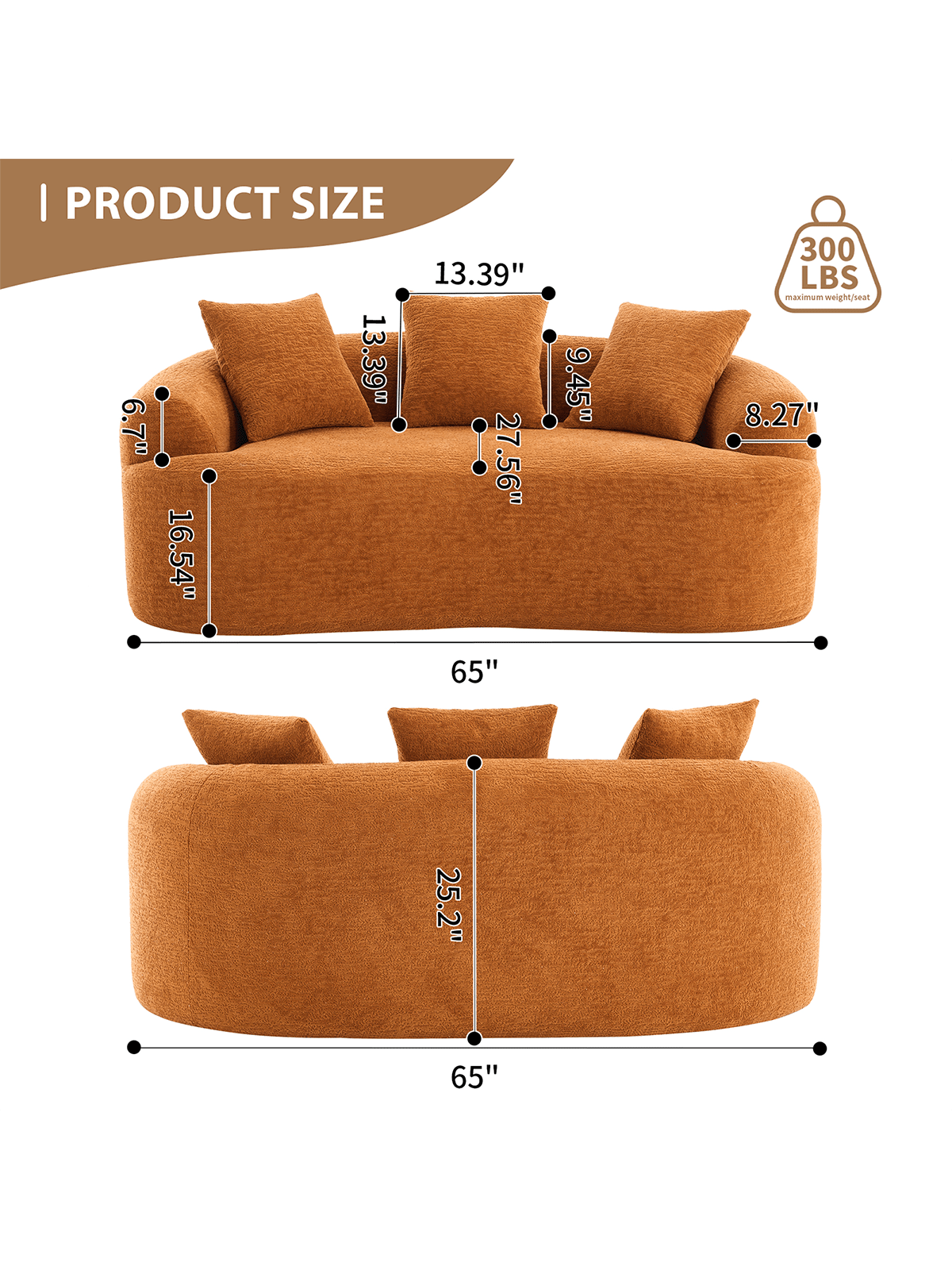 I PRODUCT SIZE  
13.39"  
13.39"  
6.7"  
27.56"  
16.54"  
65"  
9.45"  
300 LBS maximum weight/seat  
8.27"  
25.2"  
65"