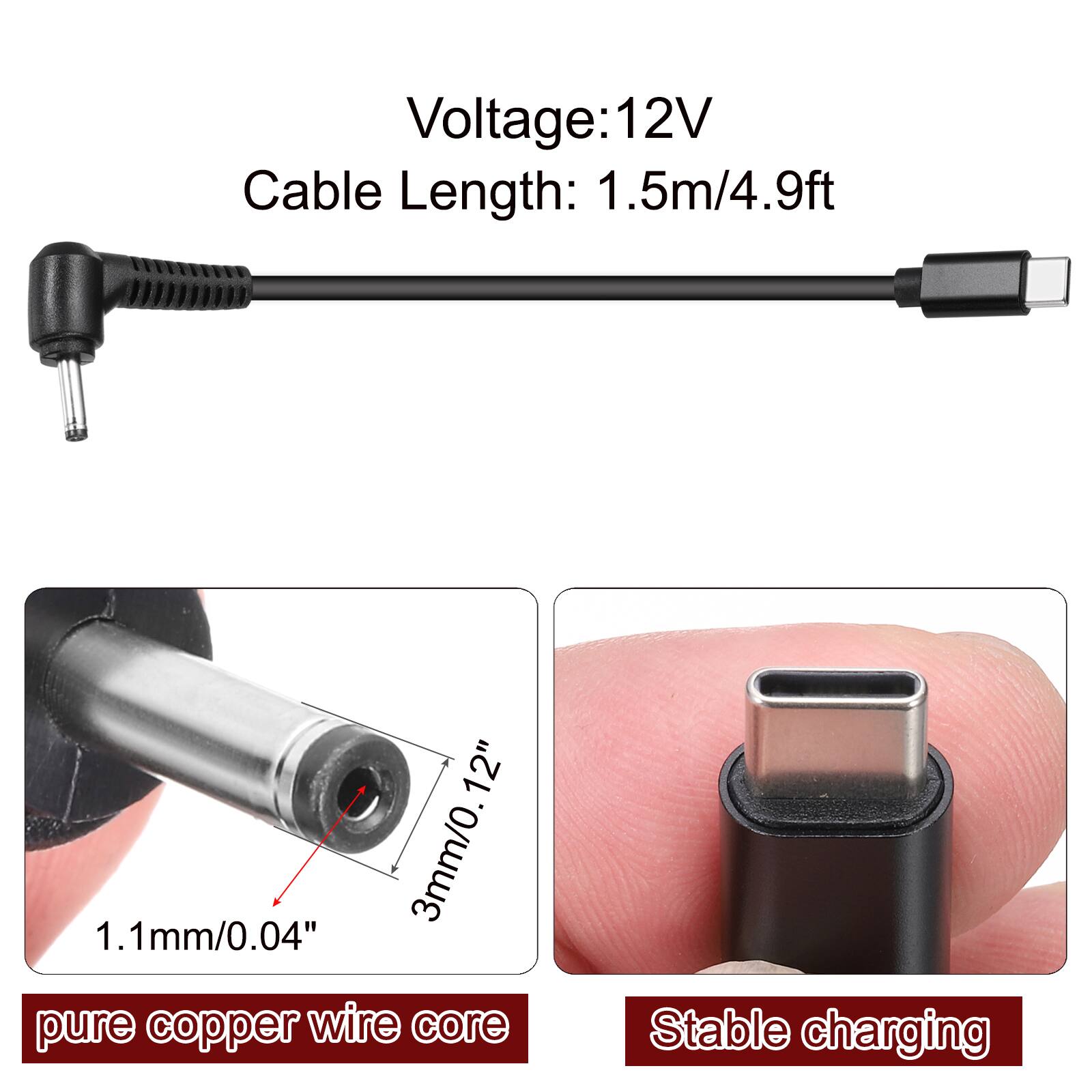 Voltage: 12V  
Cable Length: 1.5m/4.9ft  

12"  
3mm/0.12"  
1.1mm/0.04" pure copper wire core  

Stable charging