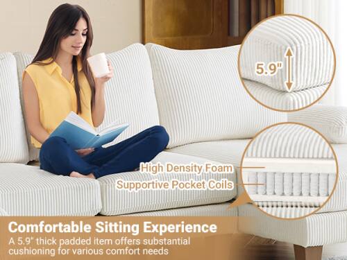 5.9" High Density Foam Supportive Pocket Coils  
Comfortable Sitting Experience  
A 5.9" thick padded item offers substantial cushioning for various comfort needs