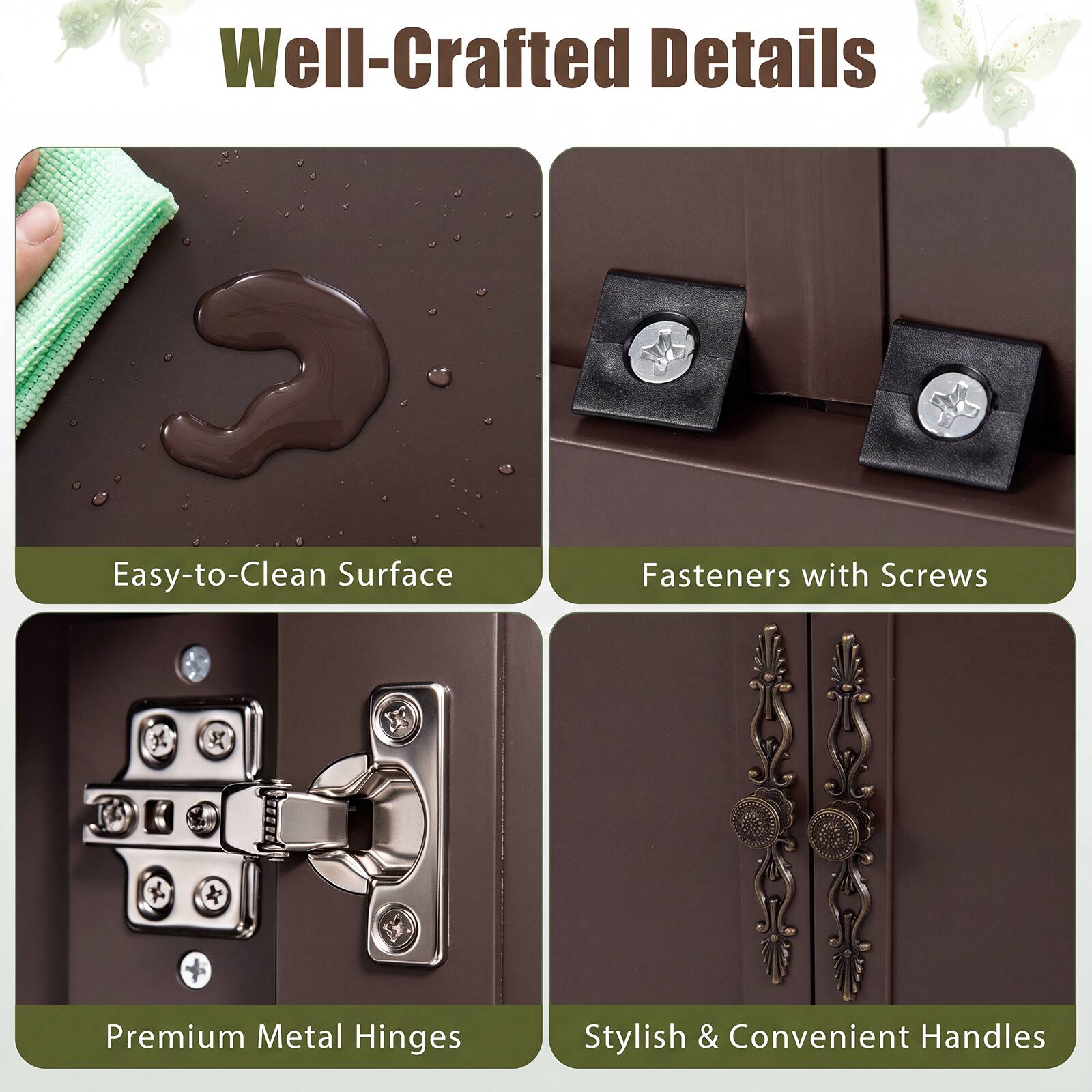 Well-Crafted Details

- Easy-to-Clean Surface
- Fasteners with Screws
- Premium Metal Hinges
- Stylish & Convenient Handles