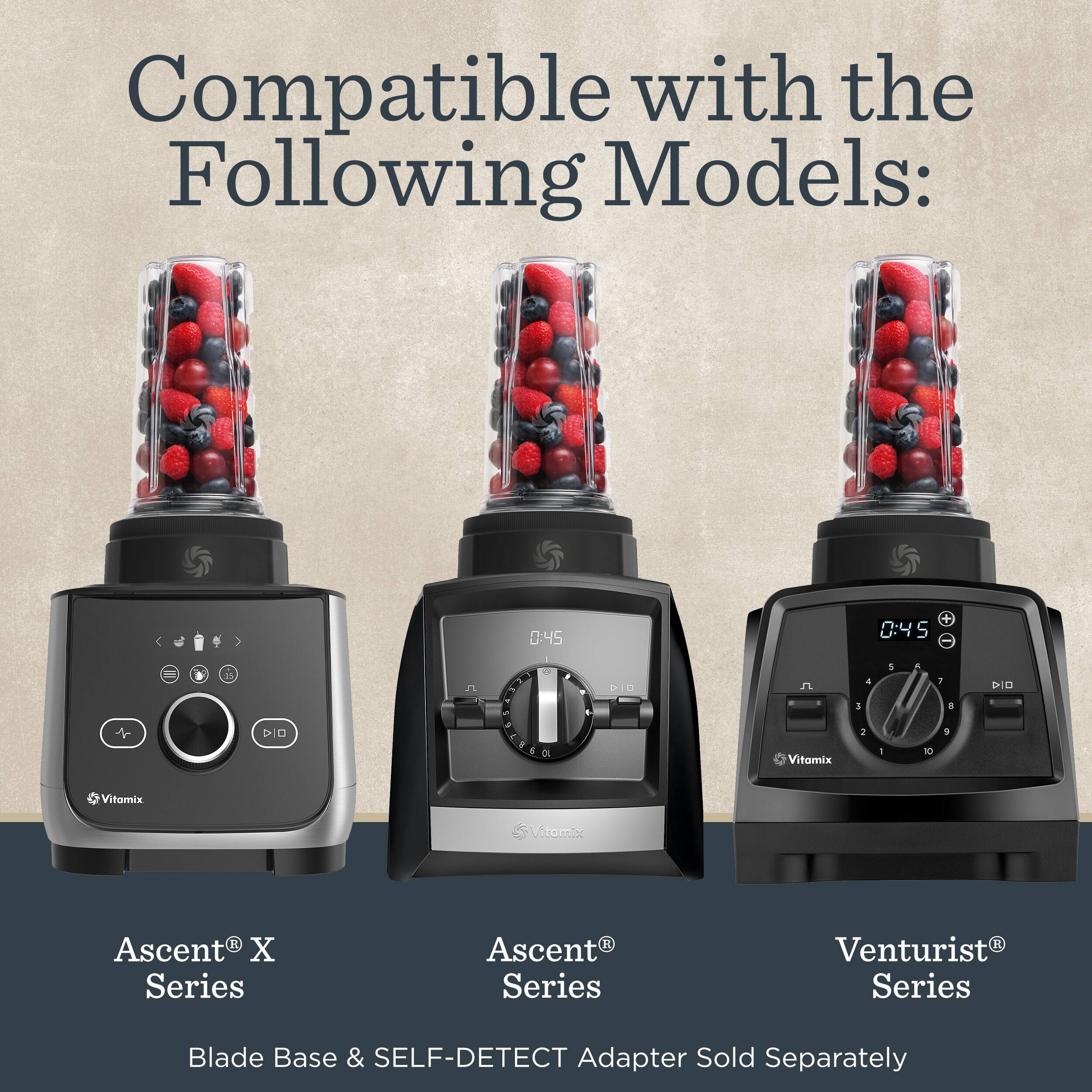 Compatible with the Following Models:

N-UE 0-73

0:45

A

1

T a 0

9 6

7 6

Vitamix

4 1 I

1

5

A 10

1 8 1

XD

Vitamix

Vitamix

Ascent R X Series

R Ascent Series

Venturist Series

Blade Base & SELF-DETECT Adapter Sold Separately