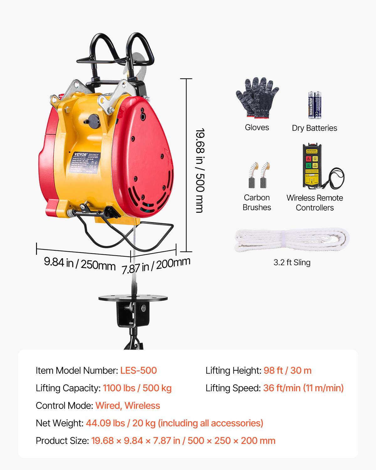 VEVOR CEZ 19.68 in / 500 mm Gloves Dry Batteries - Carbon Wireless Remote Brushes Controllers 9.84 in 250mm 7.87in/200mm / 200mm 7.87 in 3.2 ft Sling

Item Model Number: LES-500

Lifting Height: 98 ft / 30 m

Lifting Capacity: 1100 lbs / 500 kg

Lifting Speed: 36 ft/min (11 m/min)

Control Mode: Wired, Wireless

Net Weight: 44.09 lbs / 20 kg (including all accessories)

Product Size: 19.68 x 9.84 x 7.87 in / 500 x 250 x 200 mm