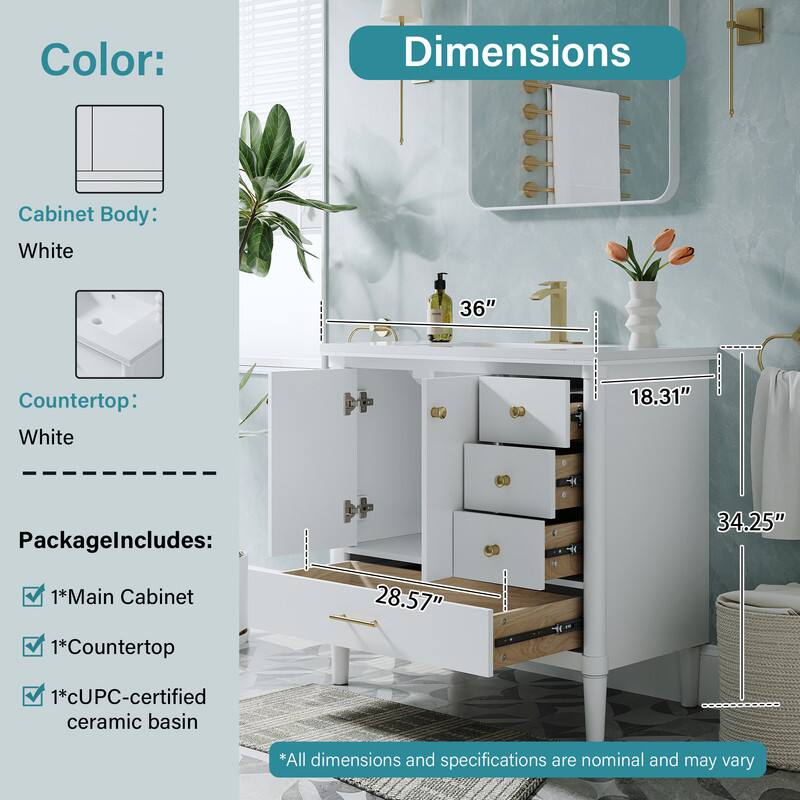 Color:  
Cabinet Body: White  
Countertop: White  

Dimensions:  
Cabinet Body: 36"  
Countertop: 18.31"  
Height: 34.25"  
Depth: 28.57"  

Package Includes:  
1*Main Cabinet  
1*Countertop  
1*cUPC-certified ceramic basin  

*All dimensions and specifications are nominal and may vary
