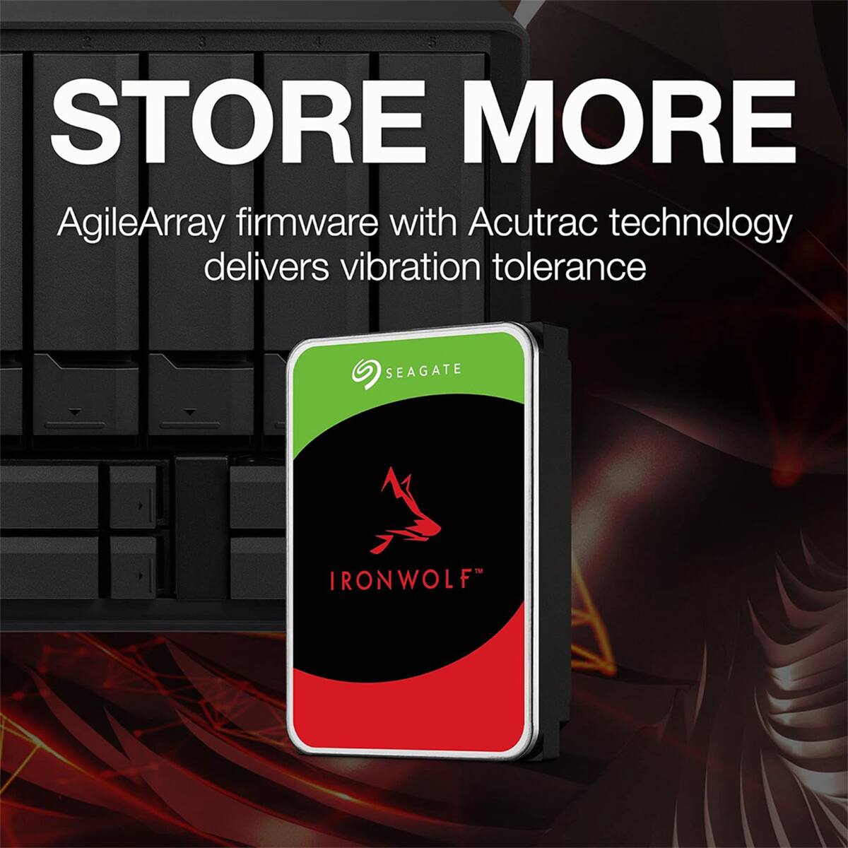 STORE MORE  
AgileArray firmware with Acutrac technology delivers vibration tolerance  
SEAGATE IRONWOLF