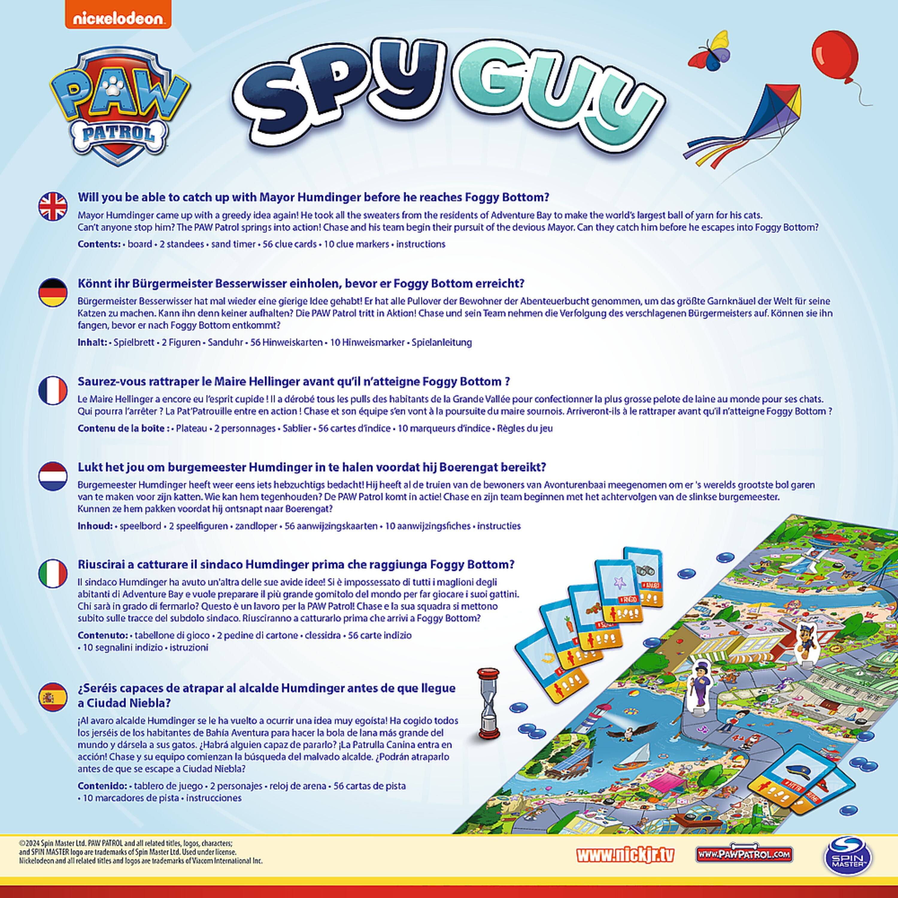 Sure, here is the corrected and grouped text from the image:

---

**Nickelodeon PAW Patrol**

**Spy Guy**

**Will you be able to catch up with Mayor Humdinger before he reaches Foggy Bottom?**

Mayor Humdinger came up with a greedy idea again! He took all the sweaters from the residents of Adventure Bay to make the world's largest ball of yarn for his cats. Can anyone stop him? The PAW Patrol springs into action! Chase and his team begin their pursuit of the devious Mayor. Can they catch him before he escapes into Foggy Bottom?

**Contents:**
- 2 standees
- Sand timer
- 56 clue cards
- 10 marker cards
- Instructions

---

**Können Sie ihren Bürgermeister Besserwisser einholen, bevor er Foggy Bottom erreicht?**

Bürgermeister Besserwisser hat mal wieder eine geldige Idee gehabt! Er hat alle Pullover der Bewohner der Abenteuerbucht genommen, um das größte Garnknoten der Welt für seine Katzen zu machen. Kann ihn denn keiner aufhalten? Die PAW Patrol tritt in Aktion! Chase und