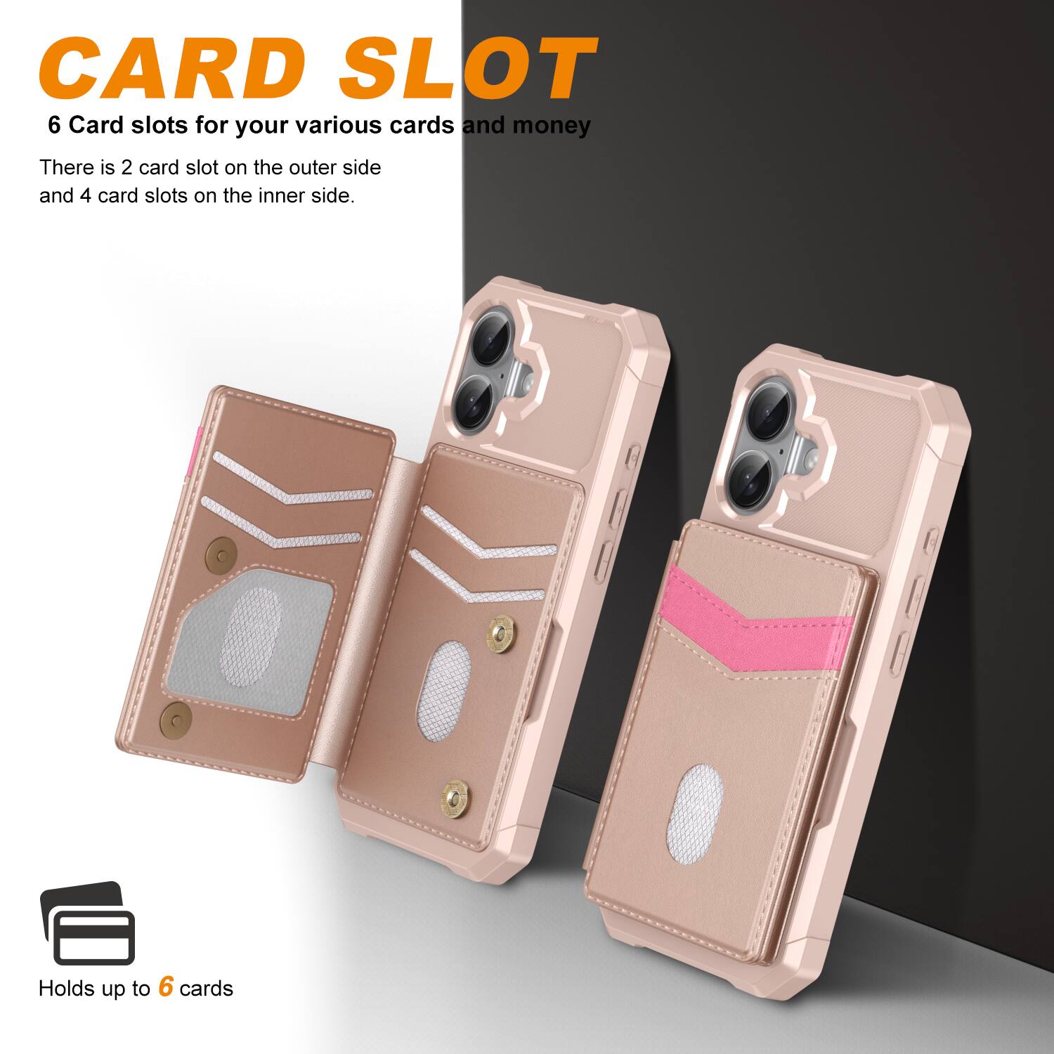 CARD SLOT

6 Card slots for your various cards and money

There is 2 card slot on the outer side and 4 card slots on the inner side.

Holds up to 6 cards