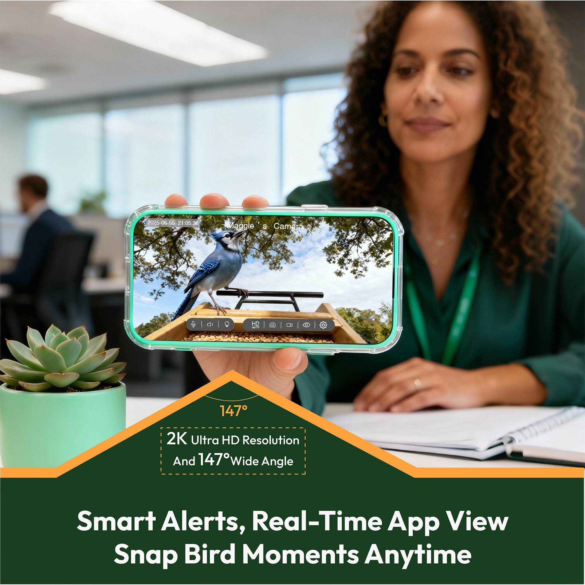 20M 2193 Maggie a Camero +  
d 0 5R | dn a  
7 147 2K Ultra HD Resolution And 147° Wide Angle  
Smart Alerts, Real-Time App View  
Snap Bird Moments Anytime