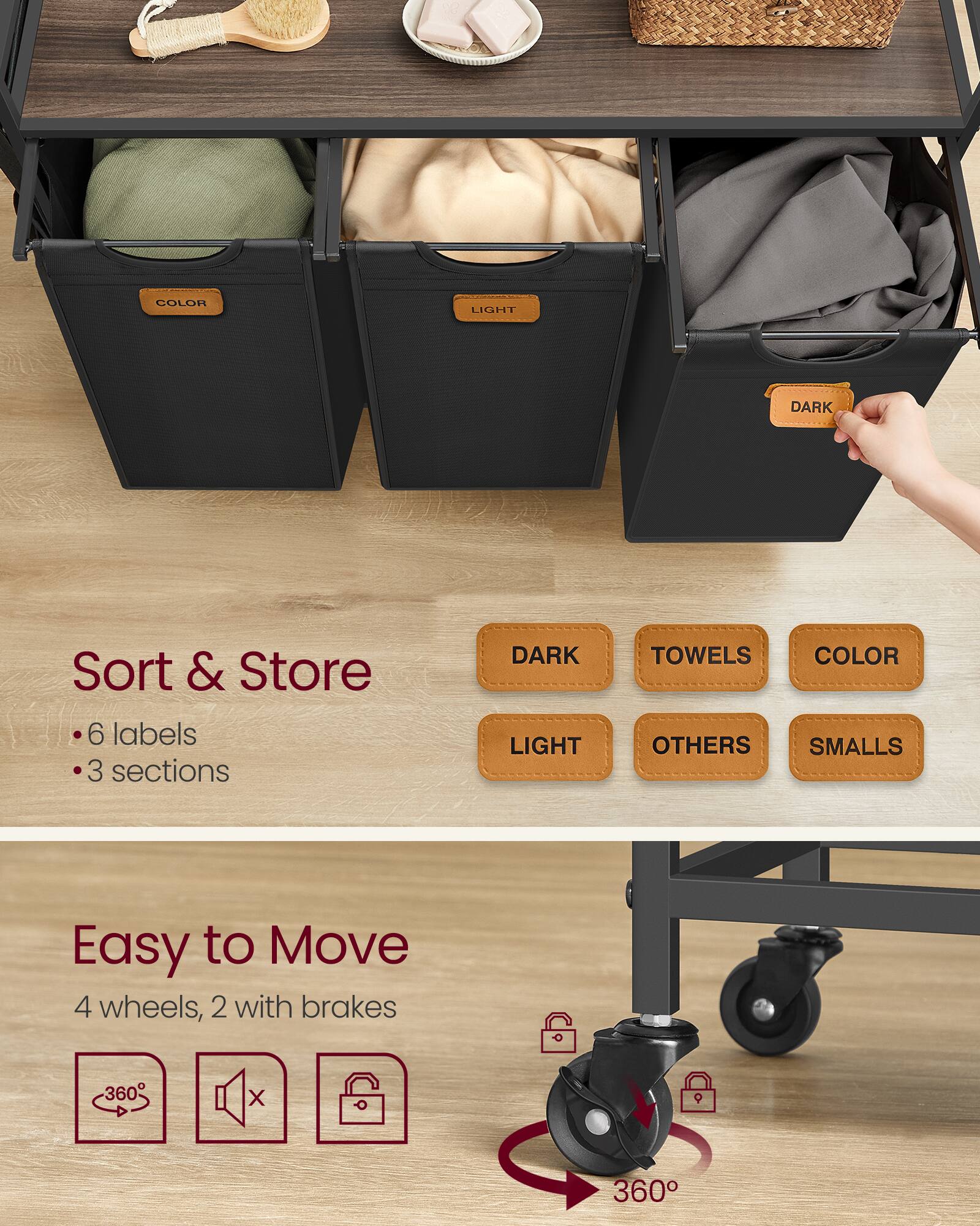 COLOR  
LIGHT  
DARK  

Sort & Store  
6 labels  
3 sections  

DARK LIGHT  
TOWELS OTHERS  
COLOR SMALLS  

Easy to Move  
4 wheels, 2 with brakes  
360°