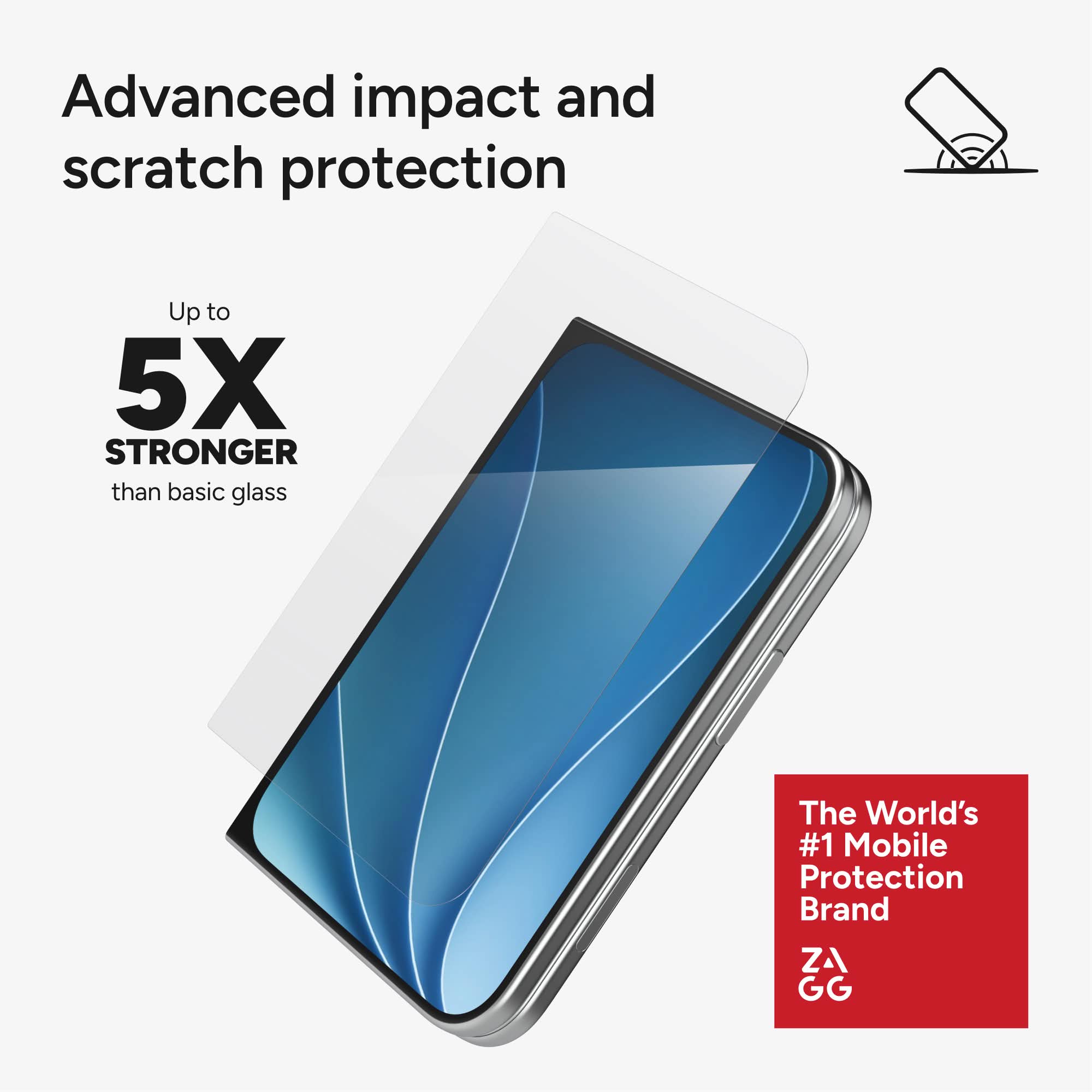Advanced impact and scratch protection  
Up to 5X STRONGER than basic glass  
The World's #1 Mobile Protection Brand  
ZA GG