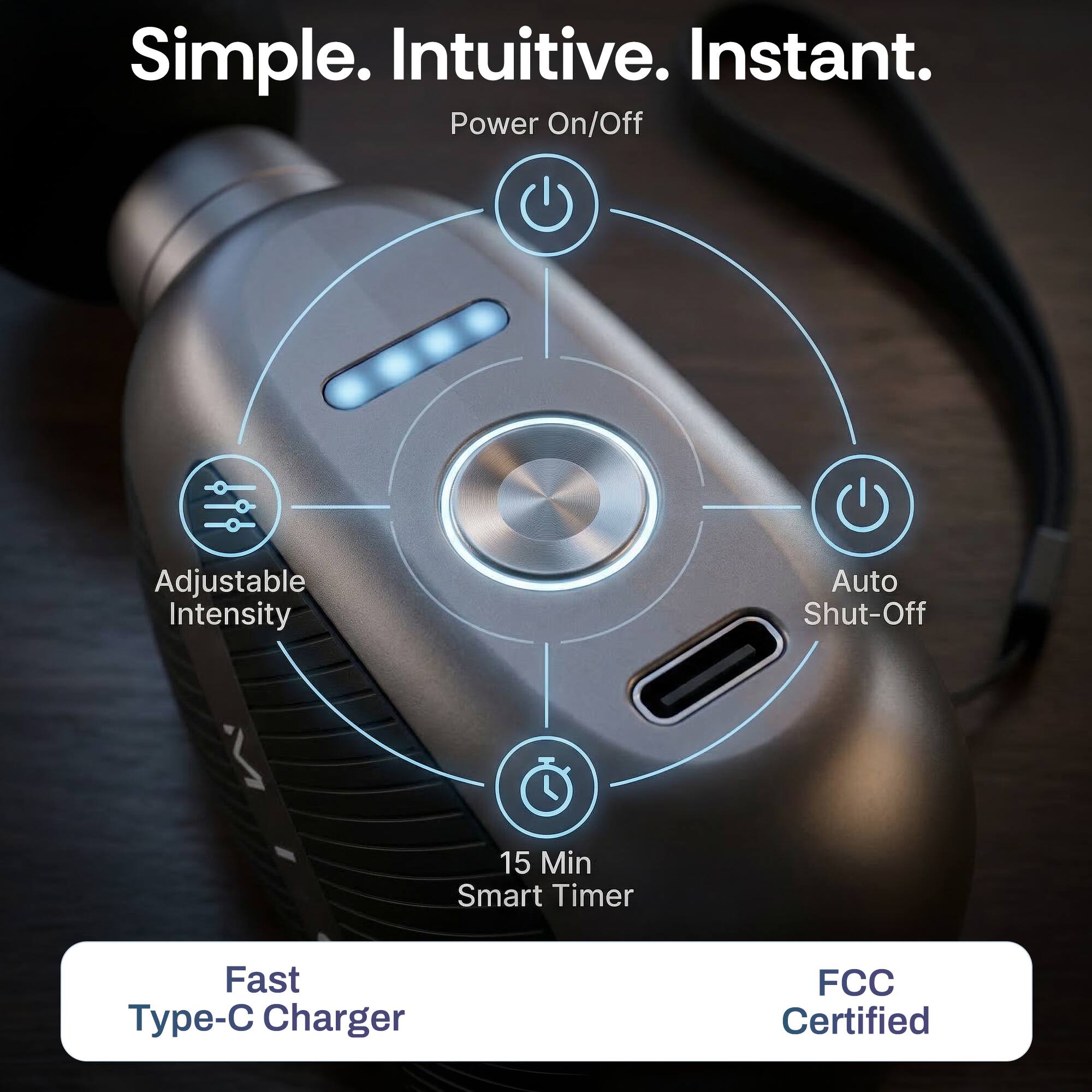 Simple. Intuitive. Instant.  
Power On/Off  
Adjustable Intensity  
Auto Shut-Off  
15 Min Smart Timer  
Fast Type-C Charger  
FCC Certified