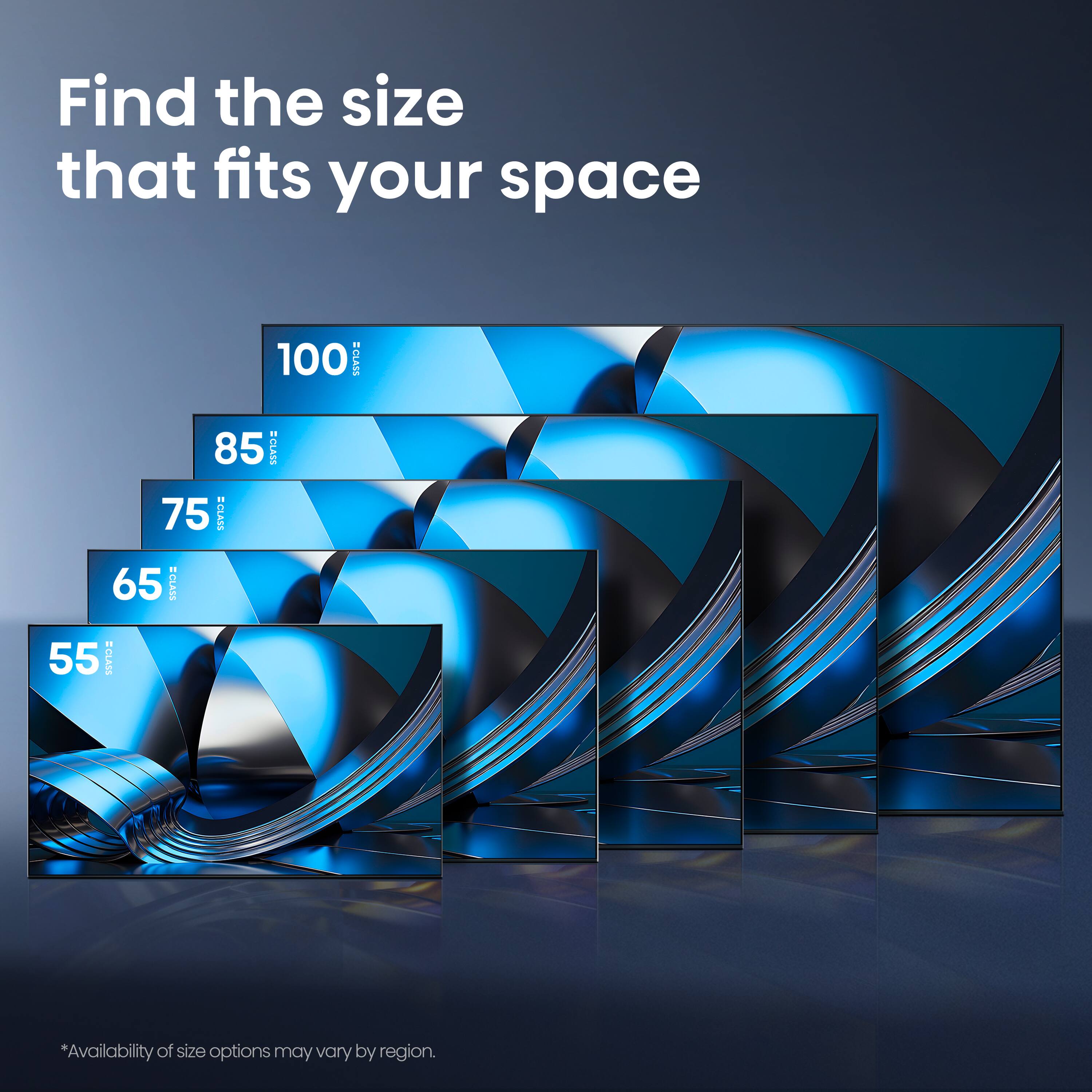 Find the size that fits your space

100" SCLASS  
85" SCLASS  
75" SCLASS  
65" SCLASS  
55" SCLASS  

*Availability of size options may vary by region.