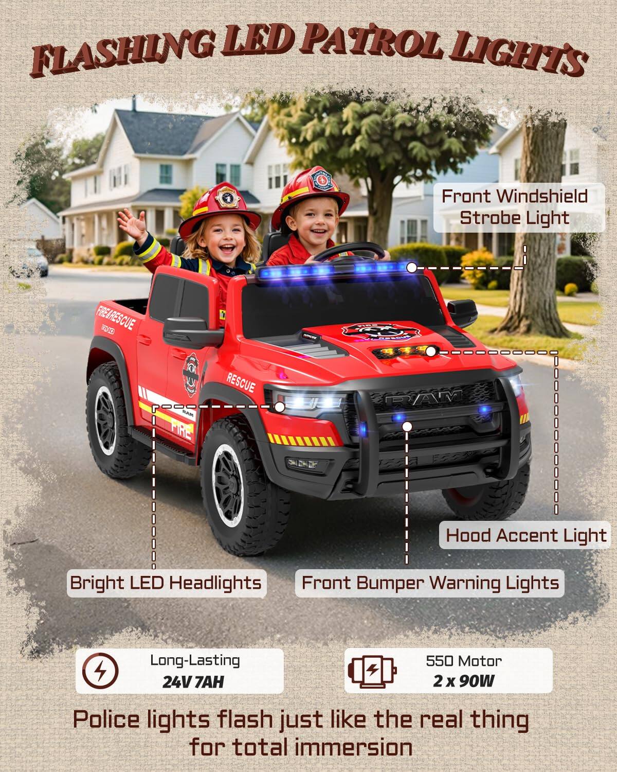 FLASHING LED PATROL LIGHTS

1. Front Windshield Strobe Light
2. Hood Accent Light
3. Bright LED Headlights
4. Front Bumper Warning Lights

Long-Lasting 24V 7AH

550 Motor 2 x 90W

Police lights flash just like the real thing for total immersion