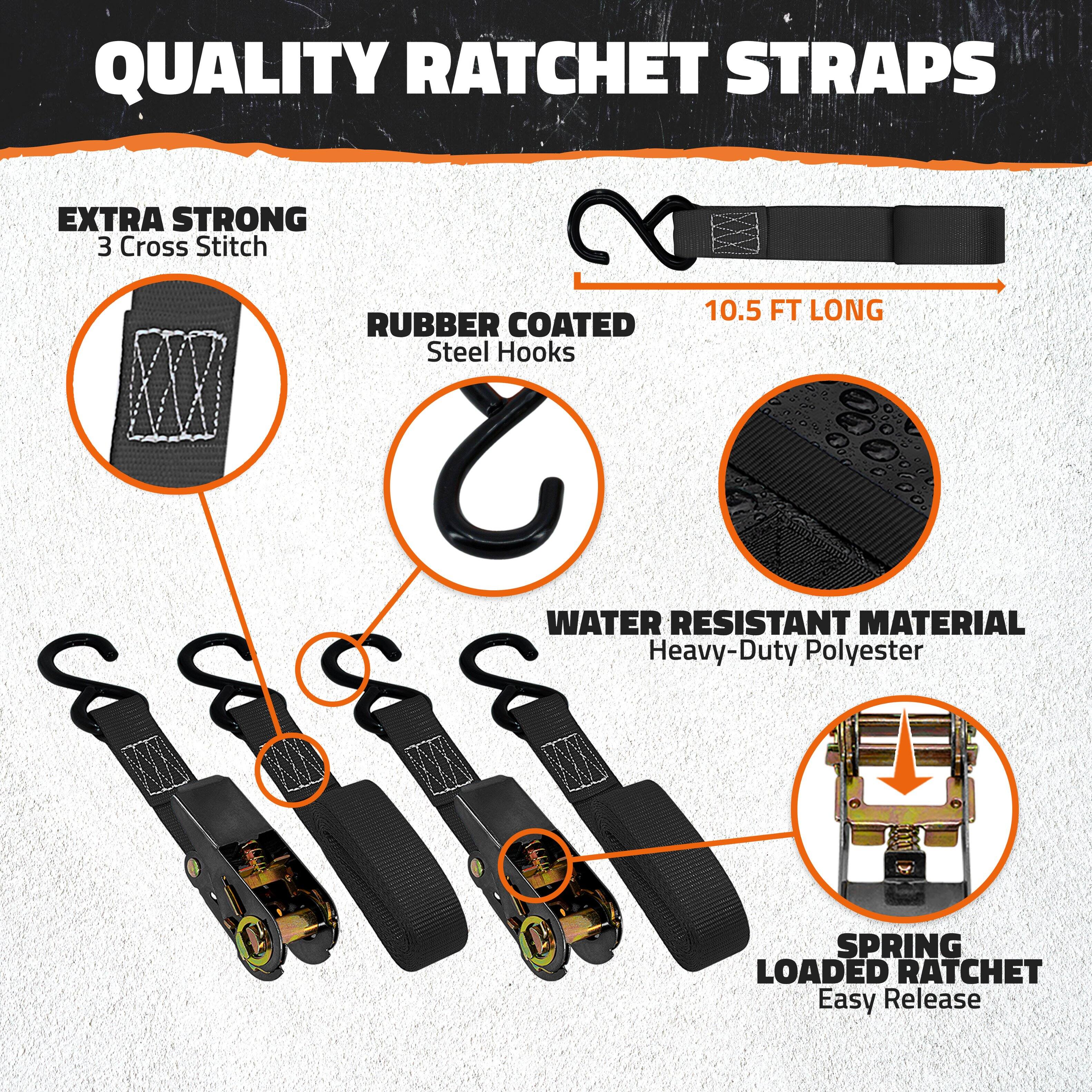 QUALITY RATCHET STRAPS

- EXTRA STRONG
  - 3 Cross Stitch

- RUBBER COATED
  - Steel Hooks

- 10.5 FT LONG

- WATER RESISTANT MATERIAL
  - Heavy-Duty Polyester

- SPRING LOADED RATCHET
  - Easy Release