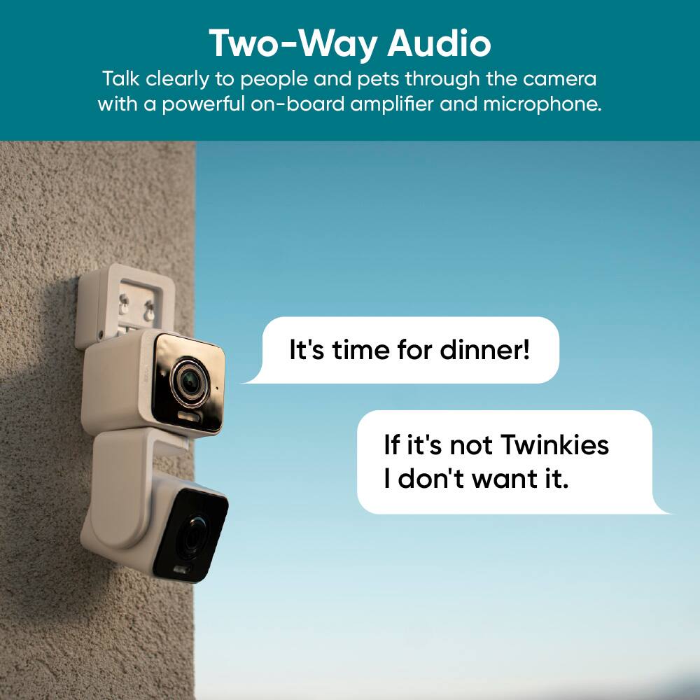 Two-Way Audio
Talk clearly to people and pets through the camera with a powerful on-board amplifier and microphone.
It's time for dinner!
If it's not Twinkies I don't want it.