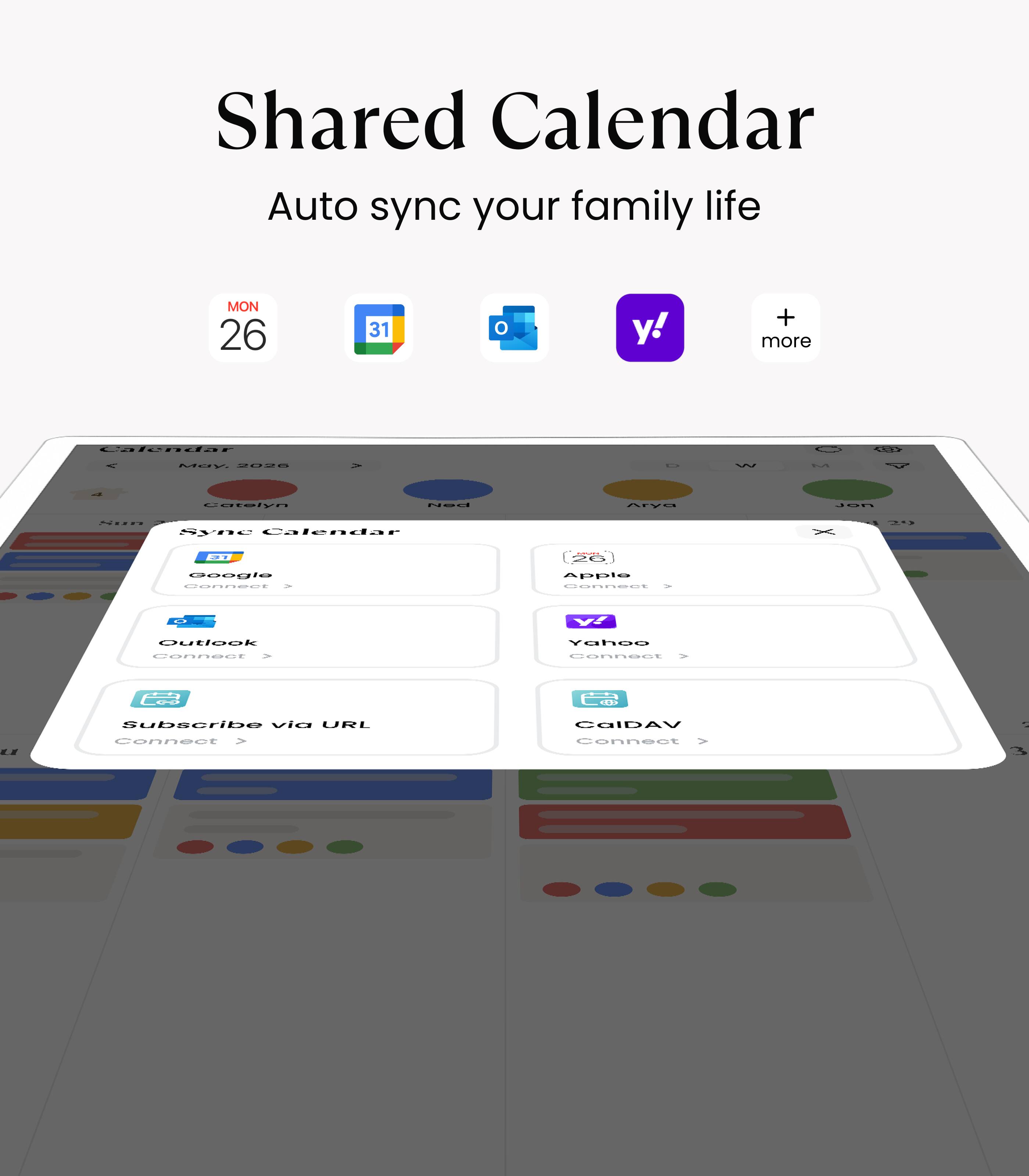 Shared Calendar  
Auto sync your family life  

MON 26  
31  

Calendar  
- Google  
- Apple  
- Outlook  
- Yahoo  
- CalDAV  
- Subscribe via URL  

+ more