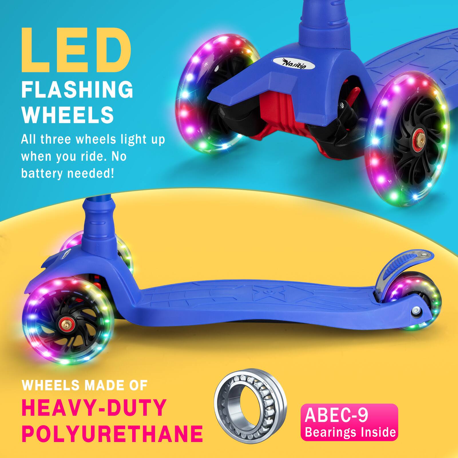 LED FLASHING WHEELS  
All three wheels light up when you ride. No battery needed!  

WHEELS MADE OF HEAVY-DUTY POLYURETHANE  

ABEC-9 Bearings Inside