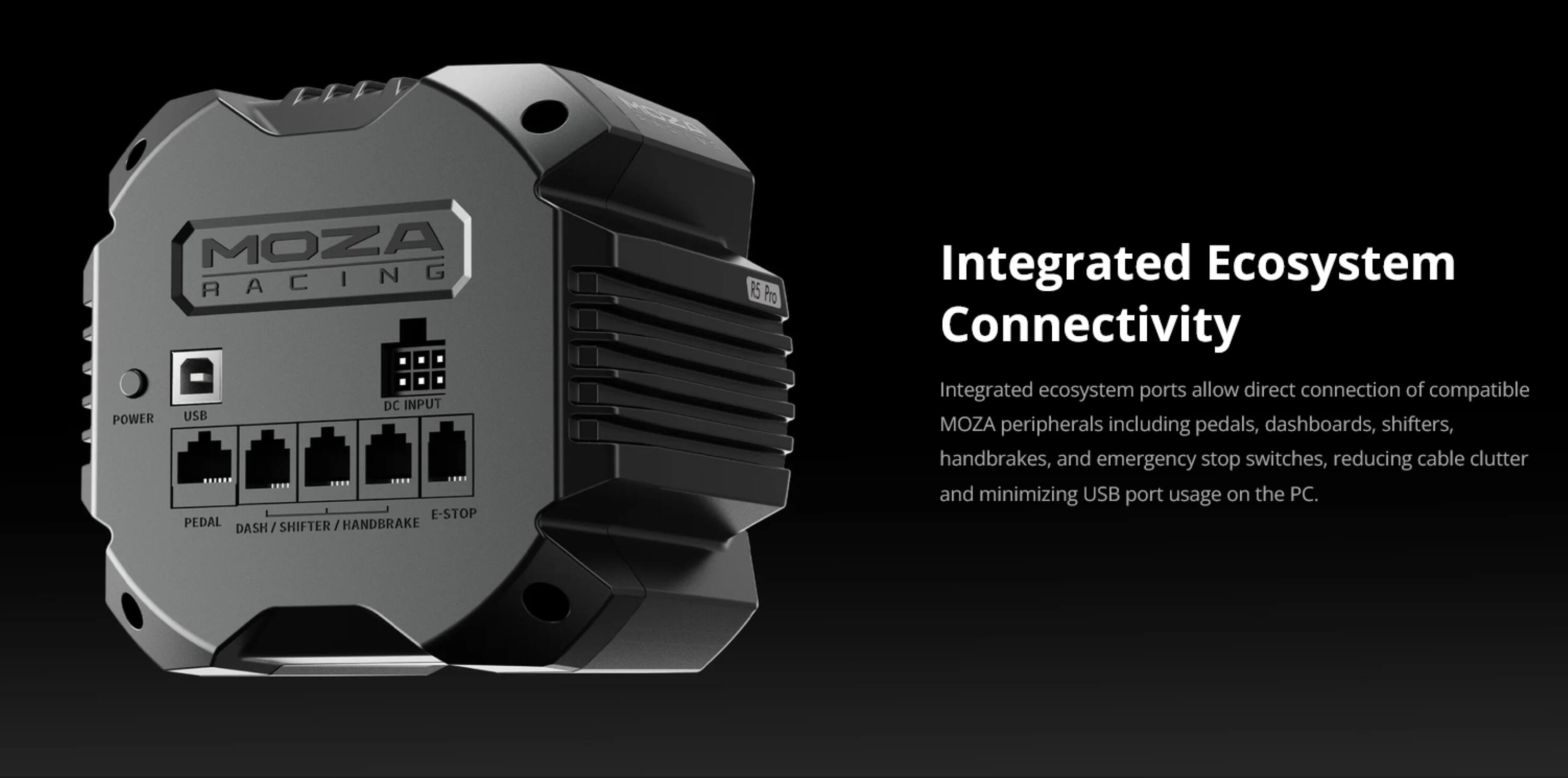 MOZA RACING DC INPUT POWER USB E-STOP PEDAL DASH/SHIFTER/HANDBRAKE

R.5 Pro

Integrated Ecosystem Connectivity

Integrated ecosystem ports allow direct connection of compatible MOZA peripherals including pedals, dashboards, shifters, handbrakes, and emergency stop switches, reducing cable clutter and minimizing USB port usage on the PC.