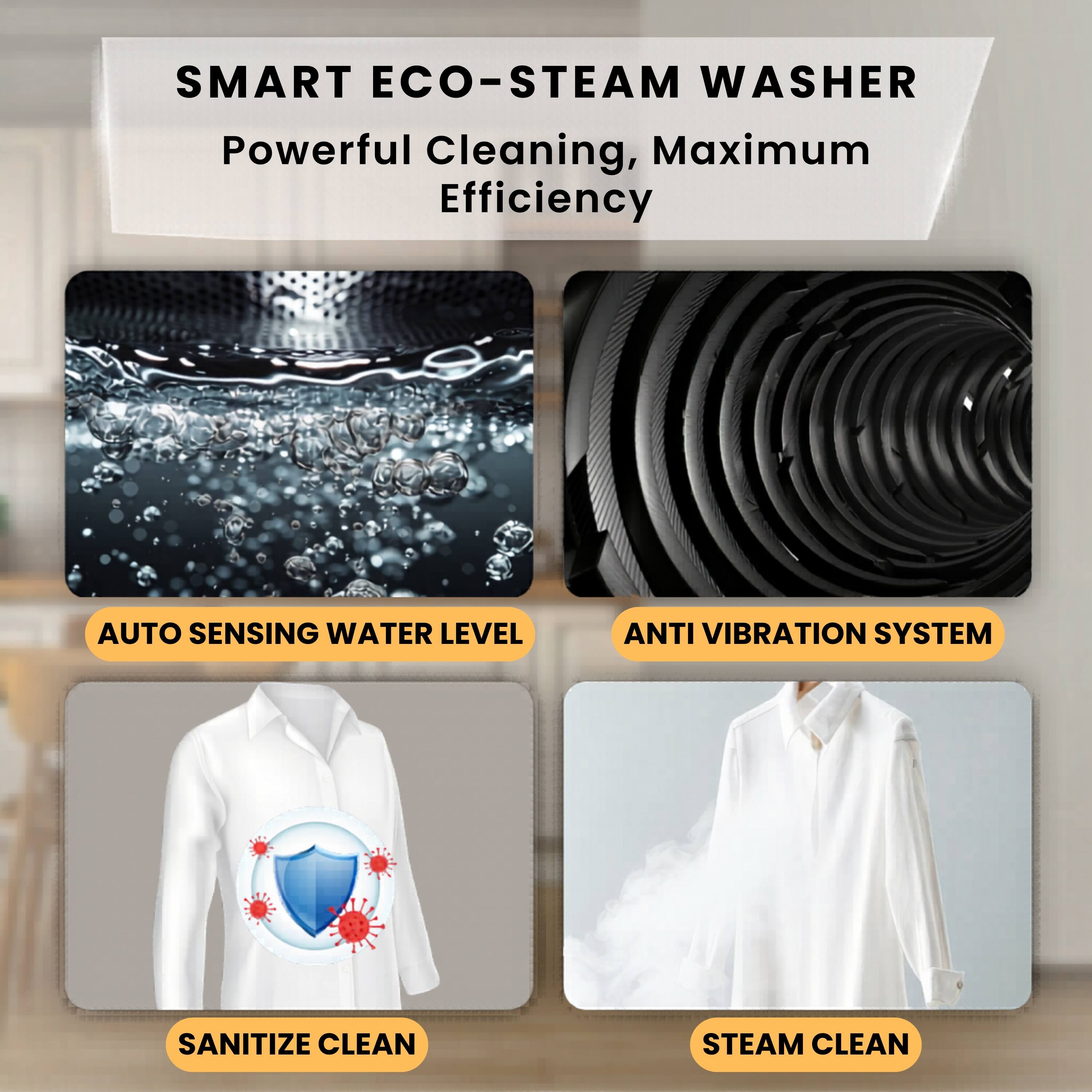 SMART ECO-STEAM WASHER  
Powerful Cleaning, Maximum Efficiency  

AUTO SENSING WATER LEVEL  
ANTI VIBRATION SYSTEM  
SANITIZE CLEAN  
STEAM CLEAN