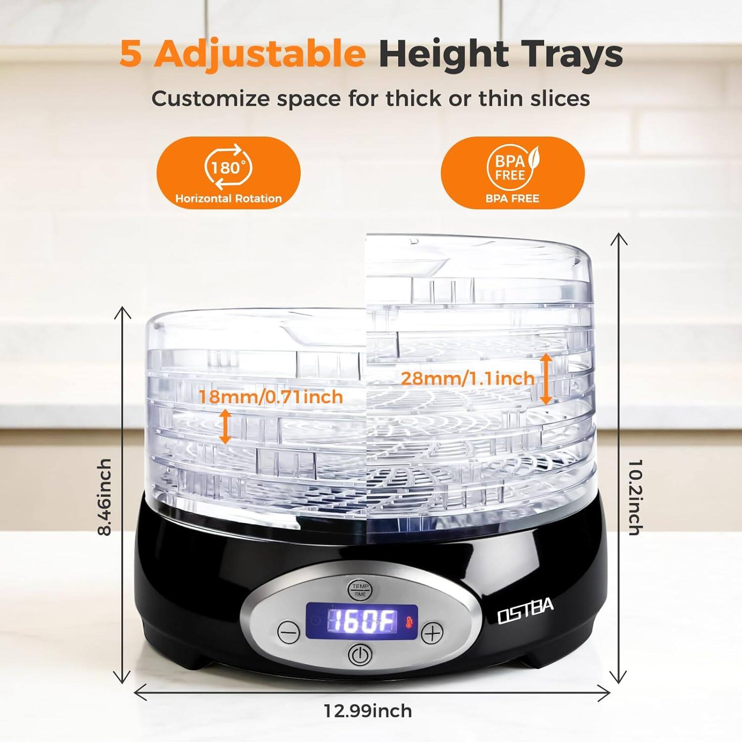 5 Adjustable Height Trays  
Customize space for thick or thin slices  

180° Horizontal Rotation  
BPA FREE  

8.46 inch  
28mm/1.1 inch  
18mm/0.71 inch  
10.2 inch  
12.99 inch