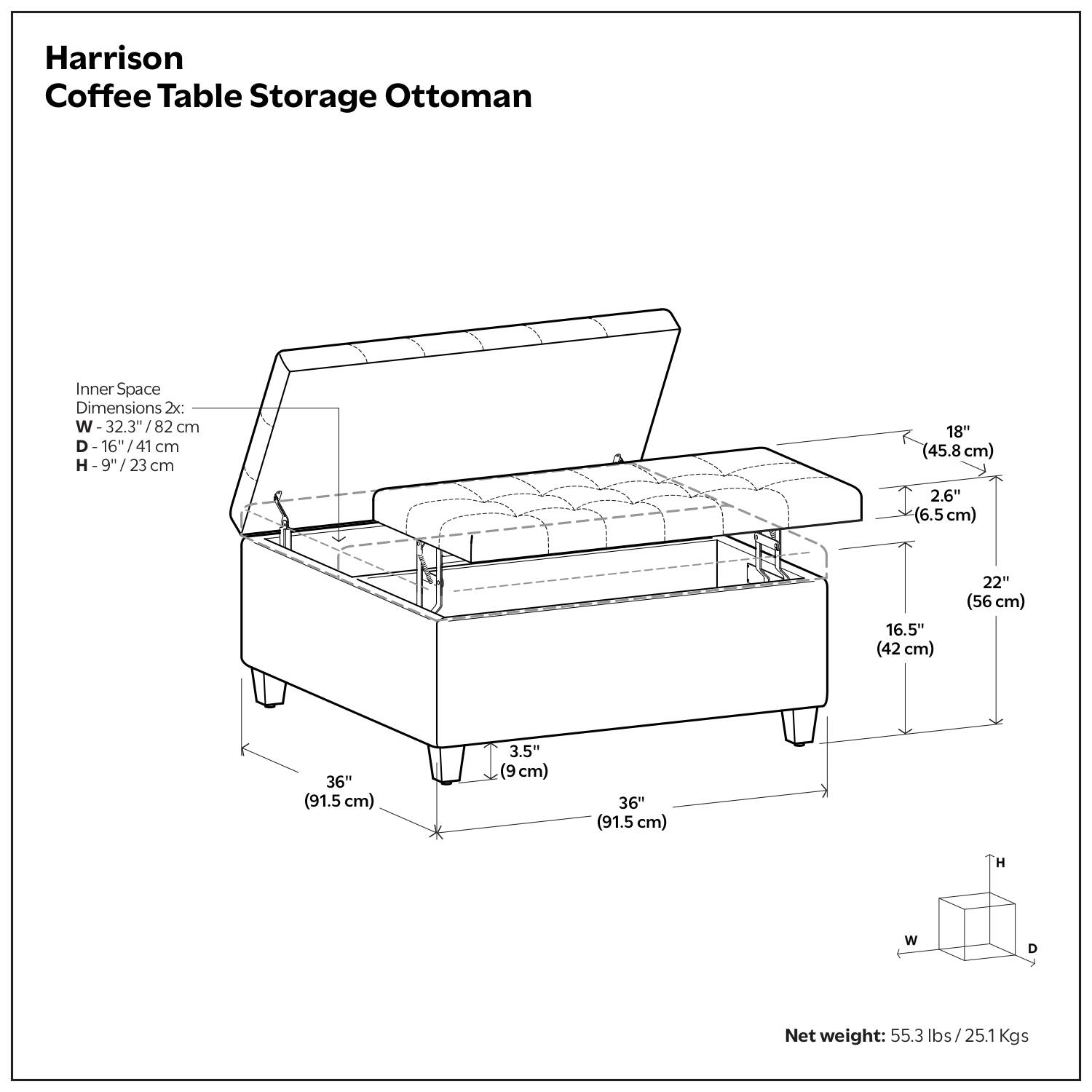 Harrison Coffee Table Storage Ottoman

Inner Space Dimensions 2x:
- W: 32.3" / 82 cm
- D: 16" / 41 cm
- H: 9" / 23 cm

- 18" (45.8 cm)
- 2.6" (6.5 cm)
- 16.5" (42 cm)
- 22" (56 cm)
- 36" (91.5 cm)
- 3.5" (9 cm)
- 36" (91.5 cm)

Net weight: 55.3 lbs / 25.1 Kgs
