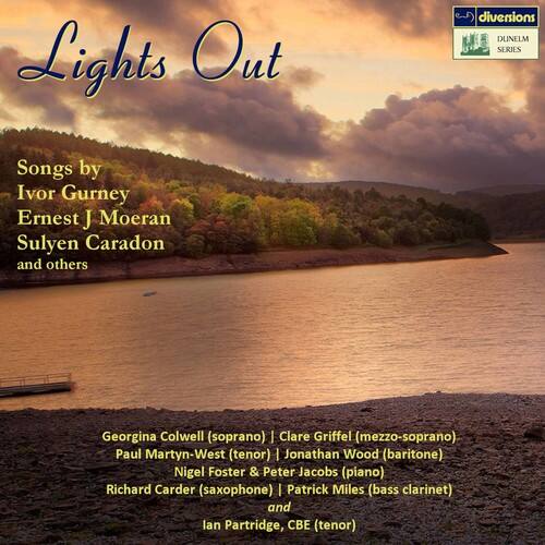 Lights Out  
DUNELM SERIES  

Songs by  
Ivor Gurney  
Ernest J. Moeran  
Sulyen Caradon  
and others  

Georgina Colwell (soprano)  
Clare Griffee (mezzo-soprano)  
Paul Martyn-West (tenor)  
Jonathan Wood (baritone)  
Nigel Foster & Peter Jacobs (piano)  
Richard Carder (saxophone)  
Patrick Miles (bass clarinet)  
and Ian Partridge, CBE (tenor)