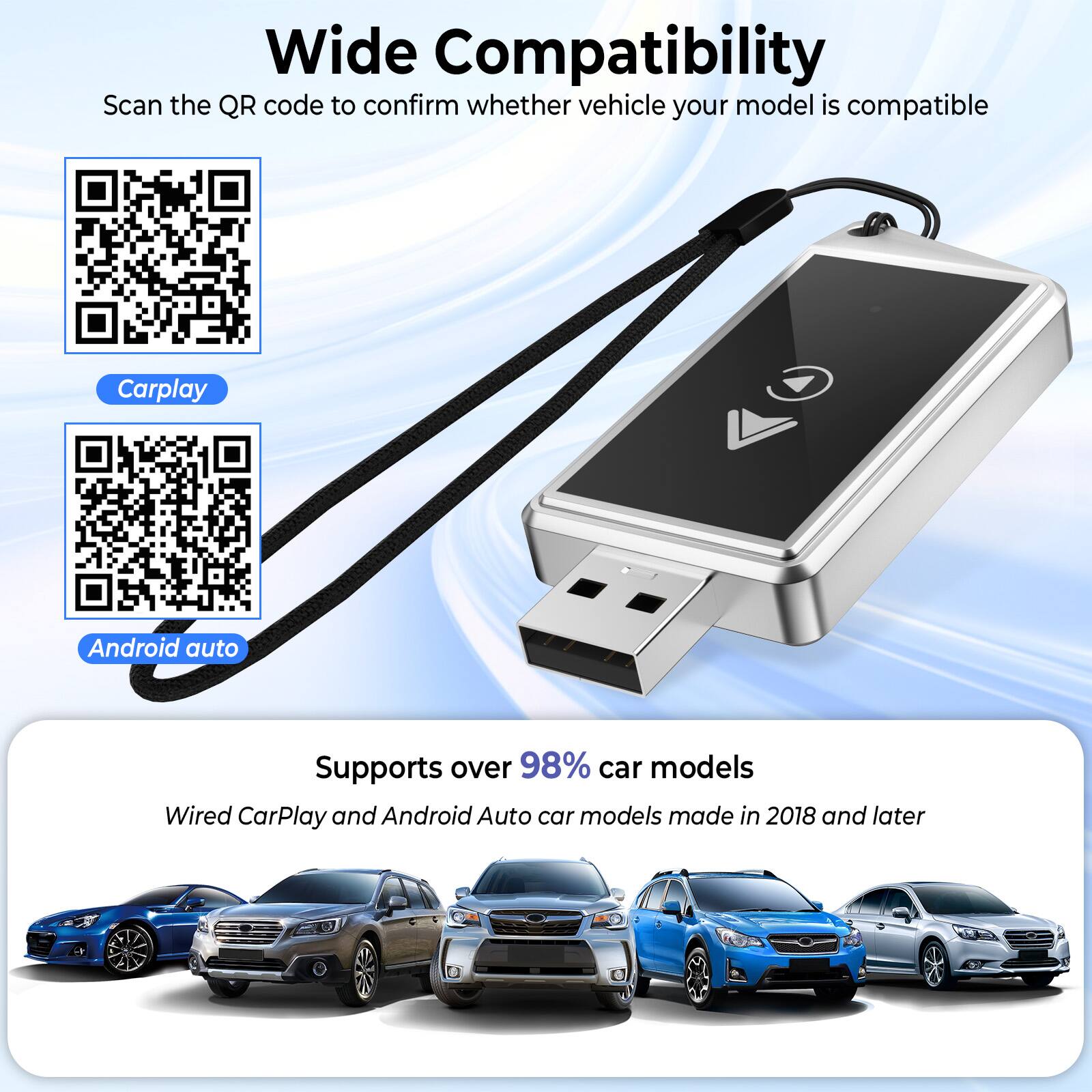 Wide Compatibility  
Scan the QR code to confirm whether your vehicle model is compatible  

Carplay  
Android auto  

Supports over 98% car models  
Wired CarPlay and Android Auto car models made in 2018 and later