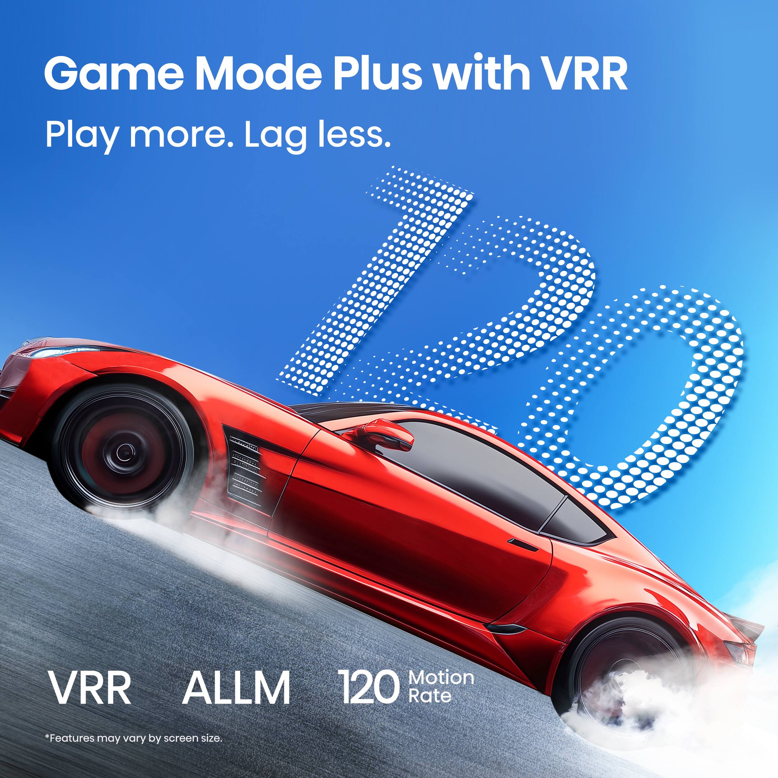 Game Mode Plus with VRR  
Play more. Lag less.  

VRR  
ALLM  
120 Motion Rate  

*Features may vary by screen size.