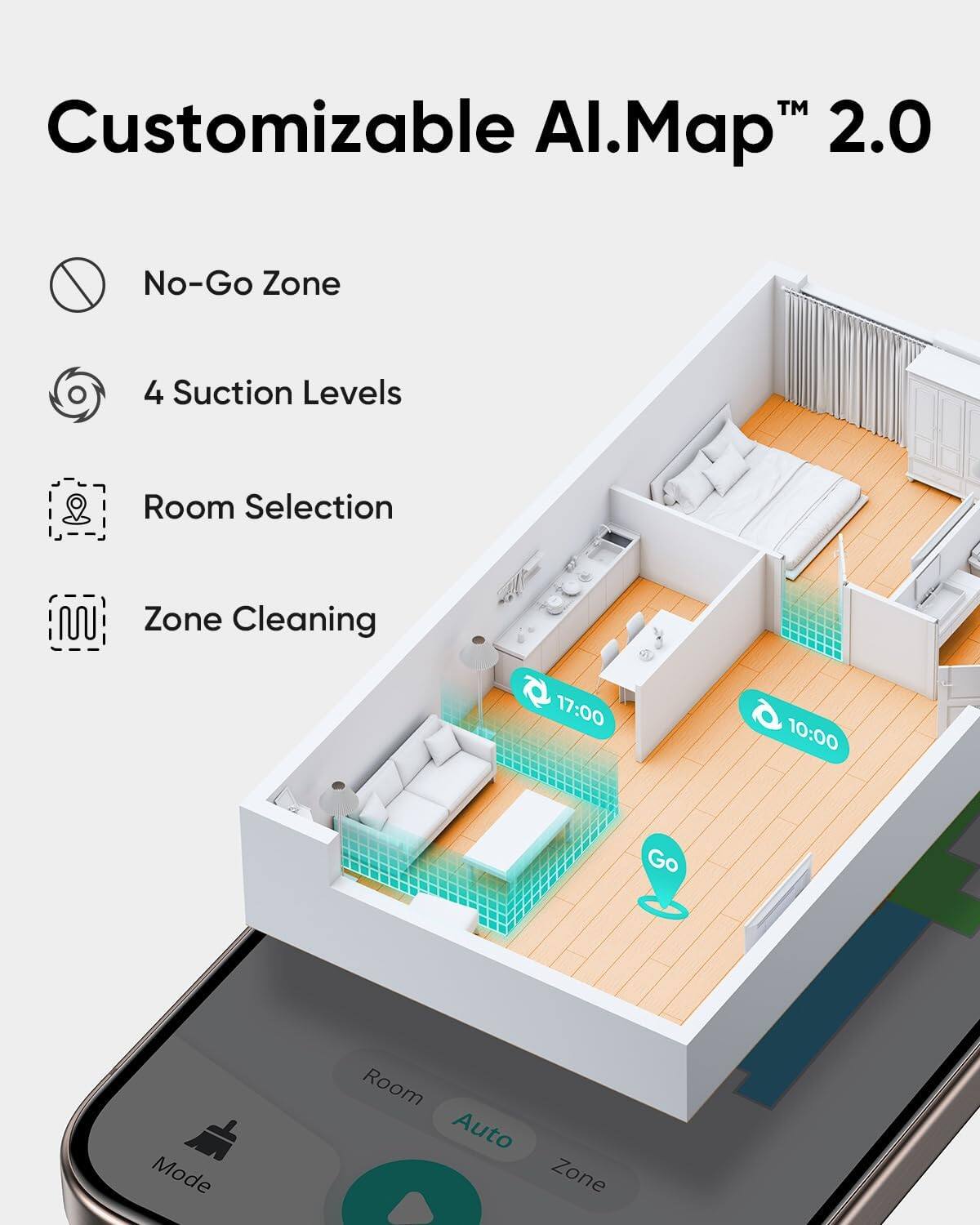 Customizable Al.Map™ 2.0

- No-Go Zone
- 4 Suction Levels
- Room Selection
- Zone Cleaning

17:00 10:00 Go

Mode Room Auto Zone